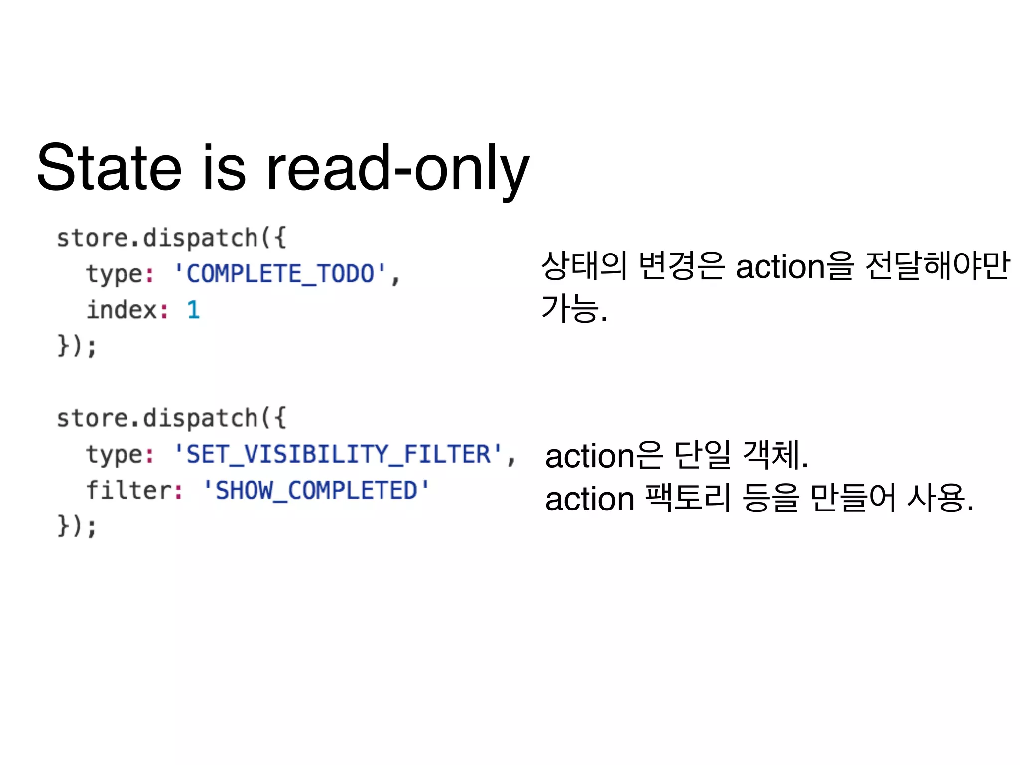 State is read-only
상태의 변경은 action을 전달해야만
가능.
action은 단일 객체. 
action 팩토리 등을 만들어 사용.
 