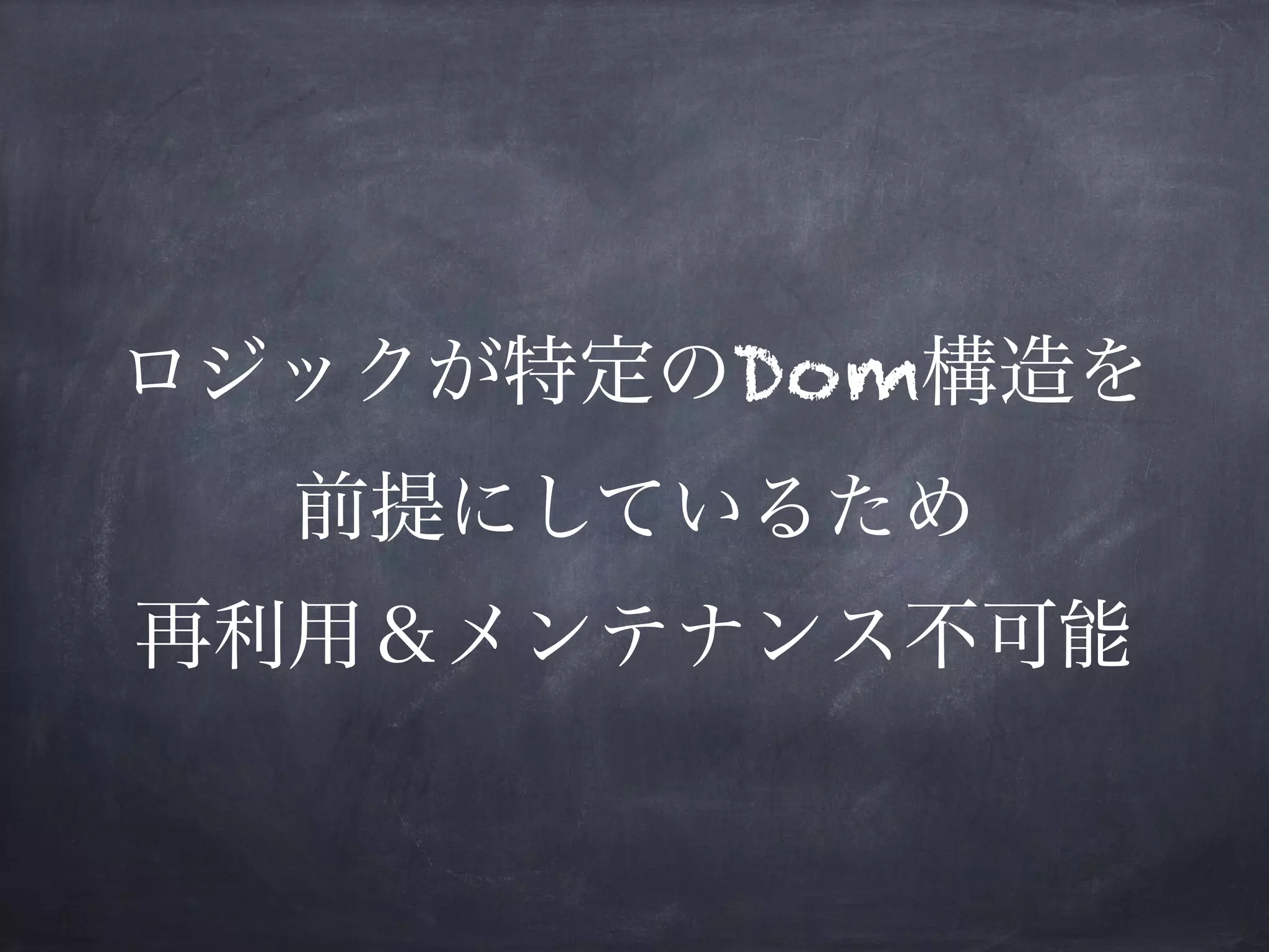 ロジックが特定のDom構造を
前提にしているため 
再利用＆メンテナンス不可能
 