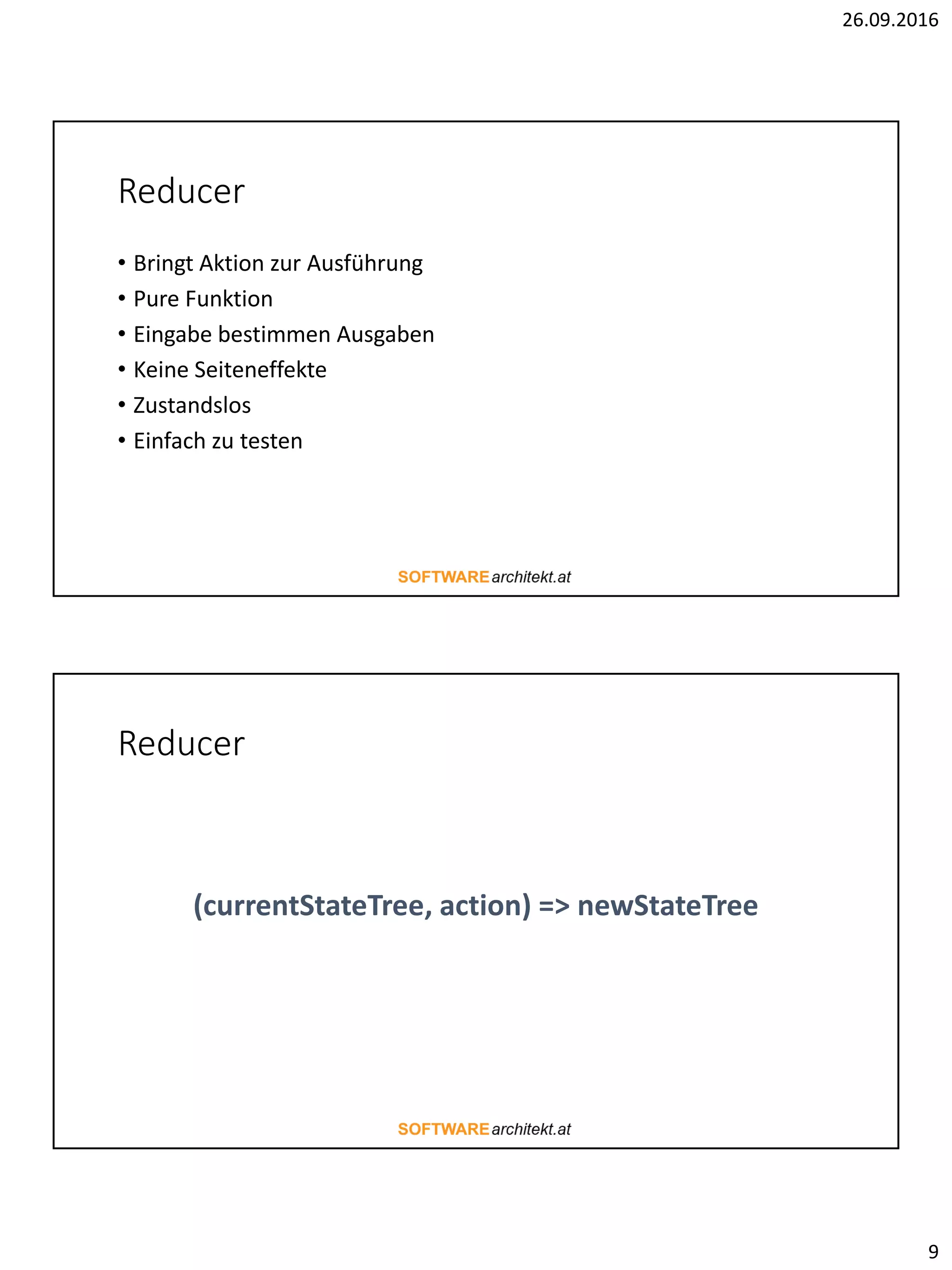 26.09.2016
9
Reducer
• Bringt Aktion zur Ausführung
• Pure Funktion
• Eingabe bestimmen Ausgaben
• Keine Seiteneffekte
• Zustandslos
• Einfach zu testen
Reducer
(currentStateTree, action) => newStateTree
 