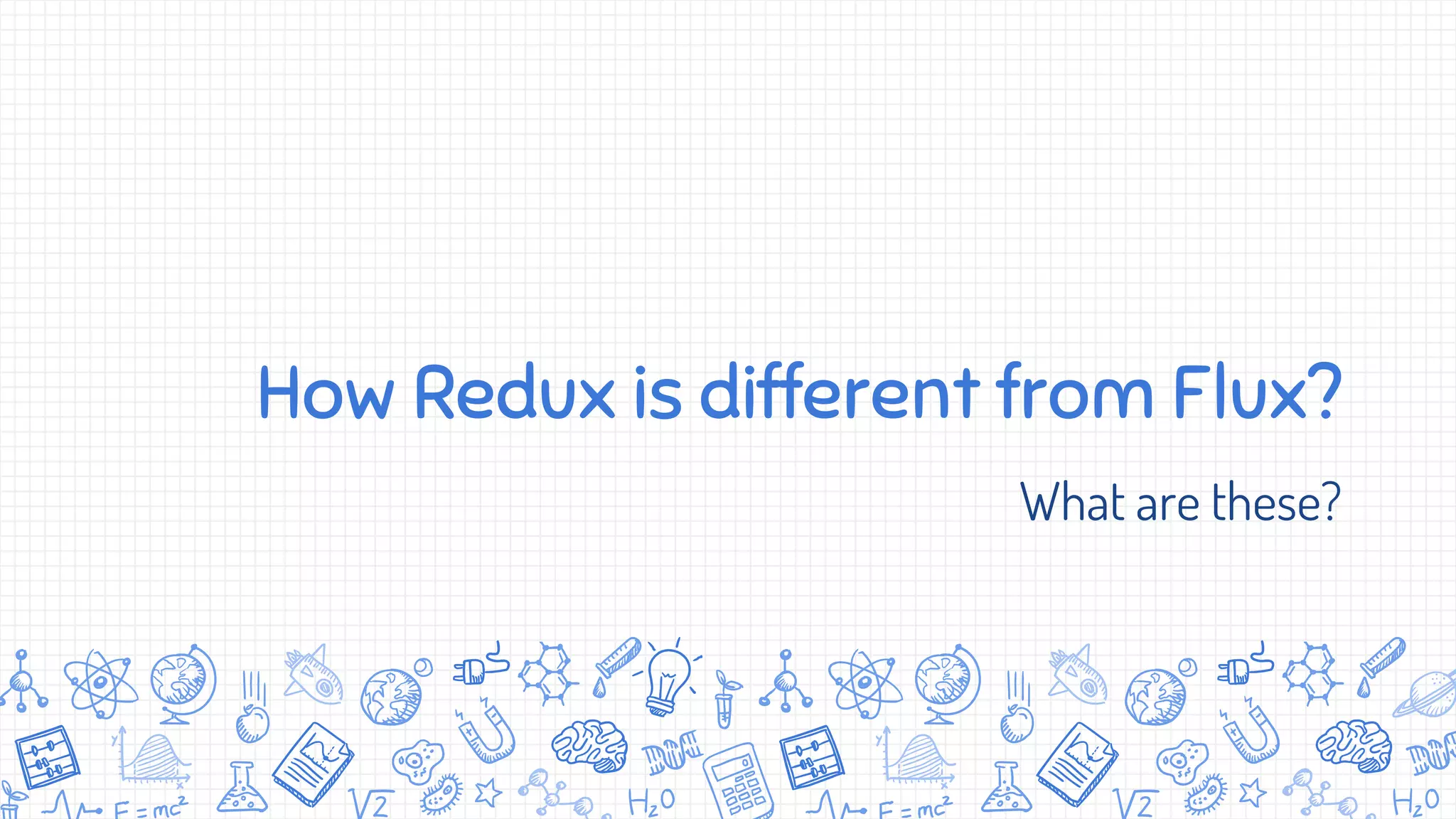 How Redux is different from Flux?
What are these?
 