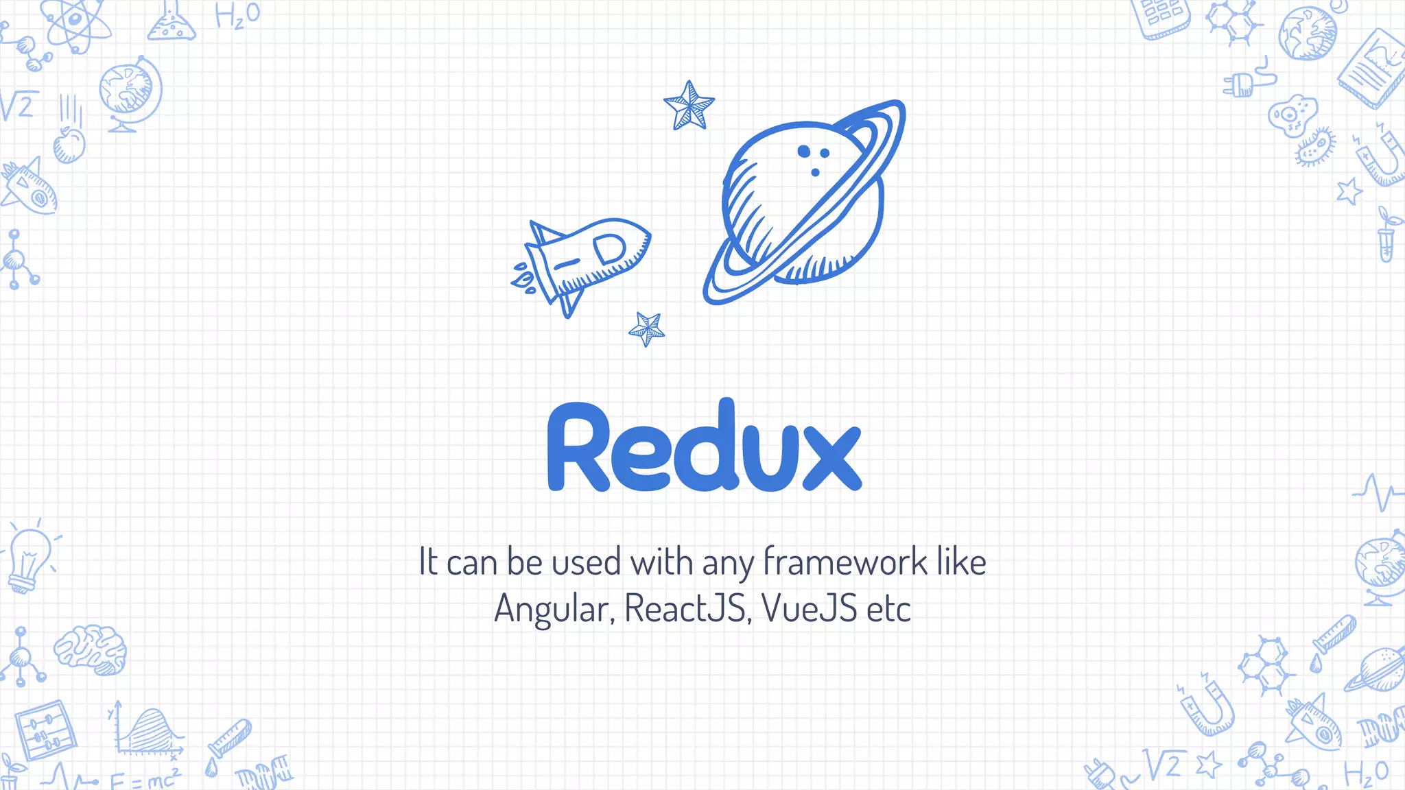 Redux
It can be used with any framework like
Angular, ReactJS, VueJS etc
 