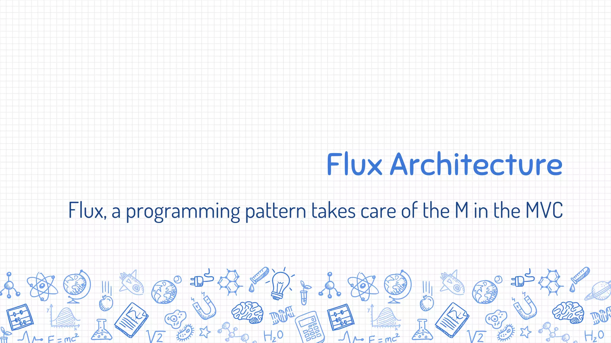 Flux Architecture
Flux, a programming pattern takes care of the M in the MVC
 