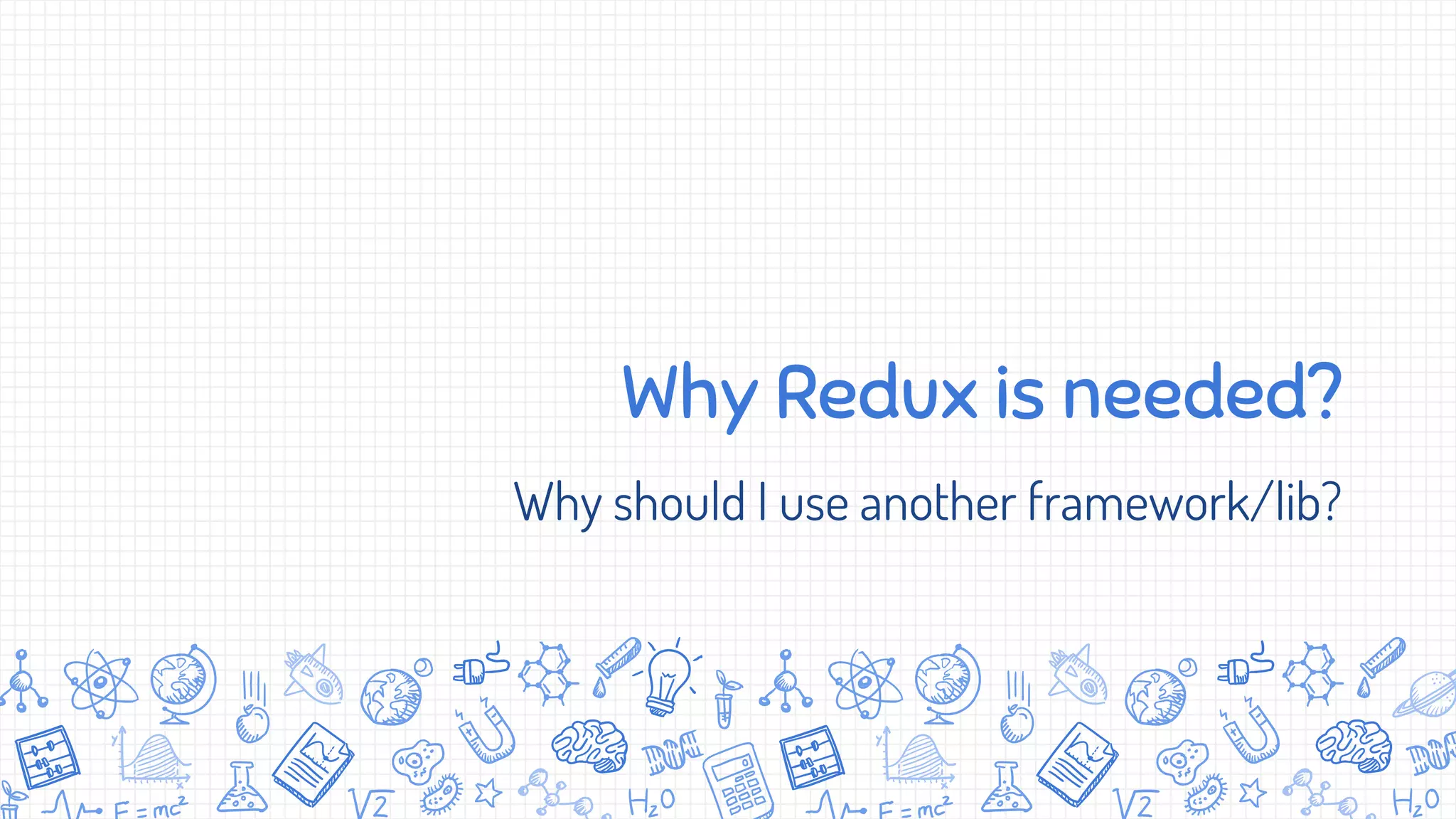 Why Redux is needed?
Why should I use another framework/lib?
 