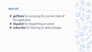 Redux API
✘ getState for accessing the current state of
the application
✘ dispatch for dispatching an action
✘ subscribe for listening on state changes
 