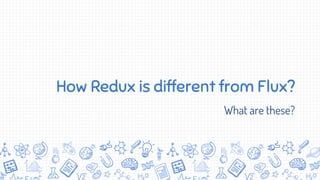 How Redux is different from Flux?
What are these?
 