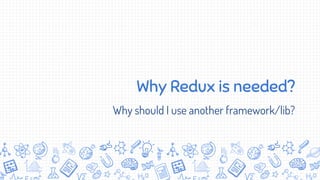 Why Redux is needed?
Why should I use another framework/lib?
 