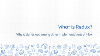 What is Redux?
Why it stands out among other implementations of Flux
 