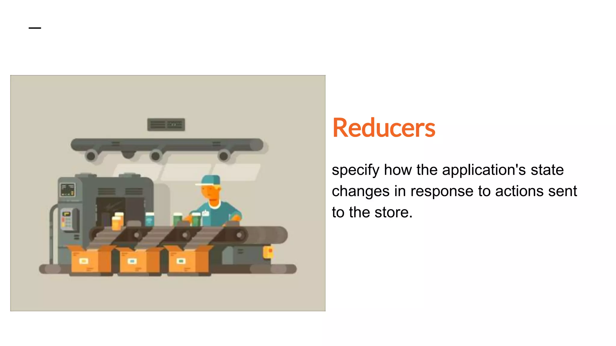Reducers
specify how the application's state
changes in response to actions sent
to the store.
 