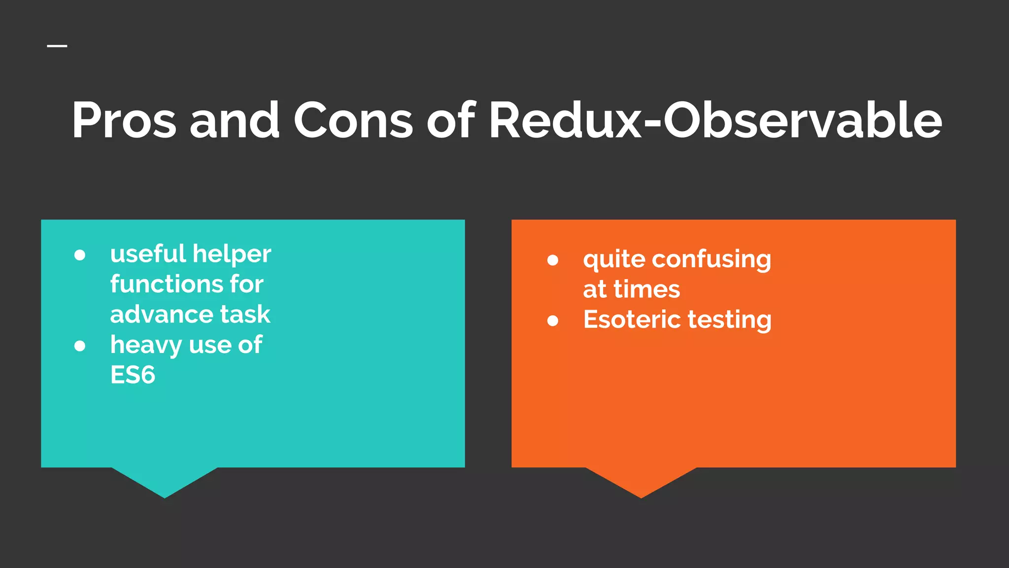 Pros and Cons of Redux-Observable
● quite confusing
at times
● Esoteric testing
● useful helper
functions for
advance task
● heavy use of
ES6
 