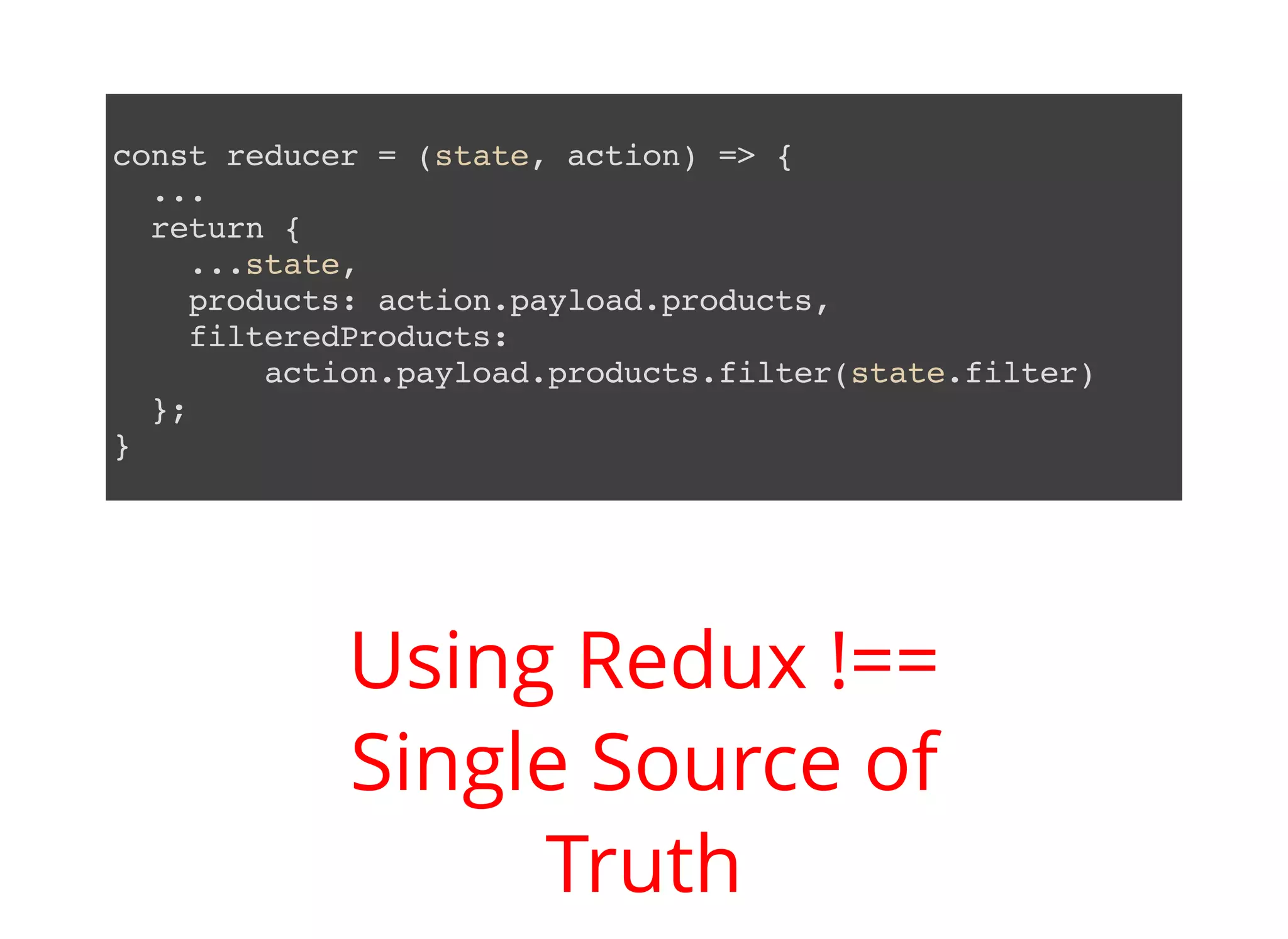 const reducer = (state, action) => { ... return { ...state, products: action.payload.products, filteredProducts: action.payload.products.filter(state.filter) }; } Using Redux !== Single Source of Truth 