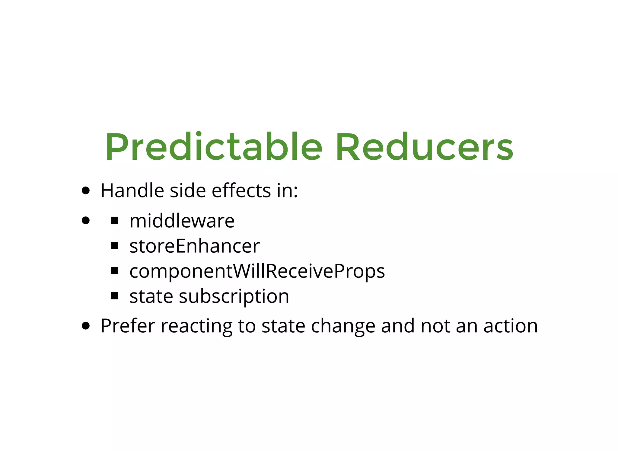 Predictable Reducers Handle side eﬀects in: middleware storeEnhancer componentWillReceiveProps state subscription Prefer reacting to state change and not an action 