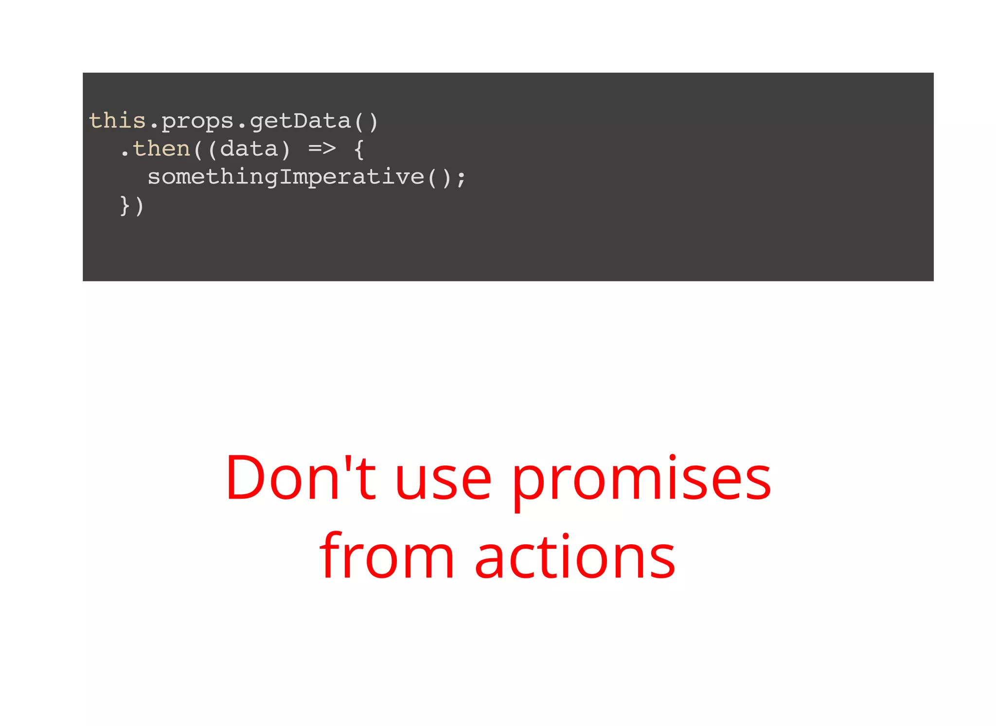 this.props.getData() .then((data) => { somethingImperative(); }) Don't use promises from actions 