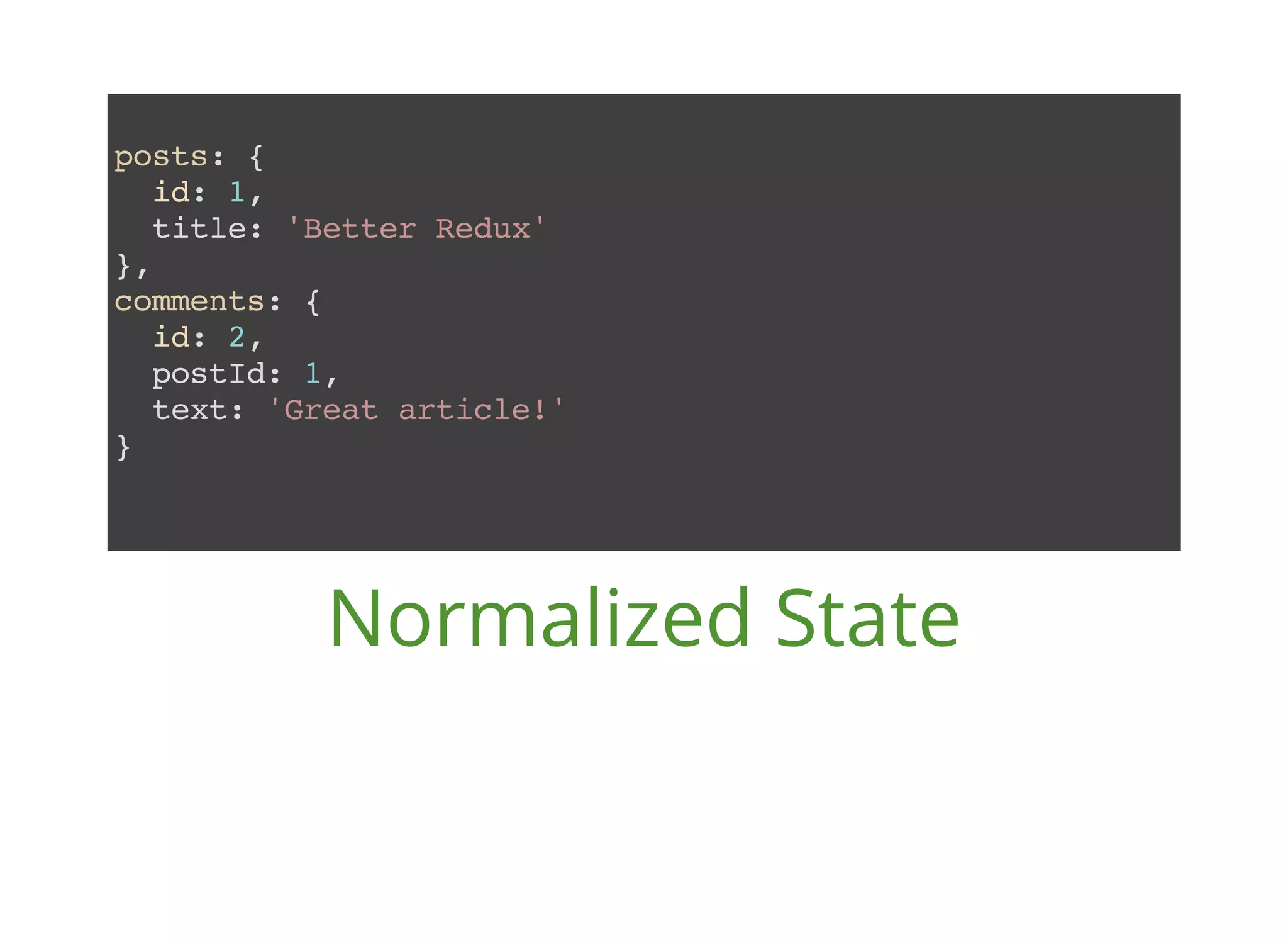 posts: { id: 1, title: 'Better Redux' }, comments: { id: 2, postId: 1, text: 'Great article!' } Normalized State 