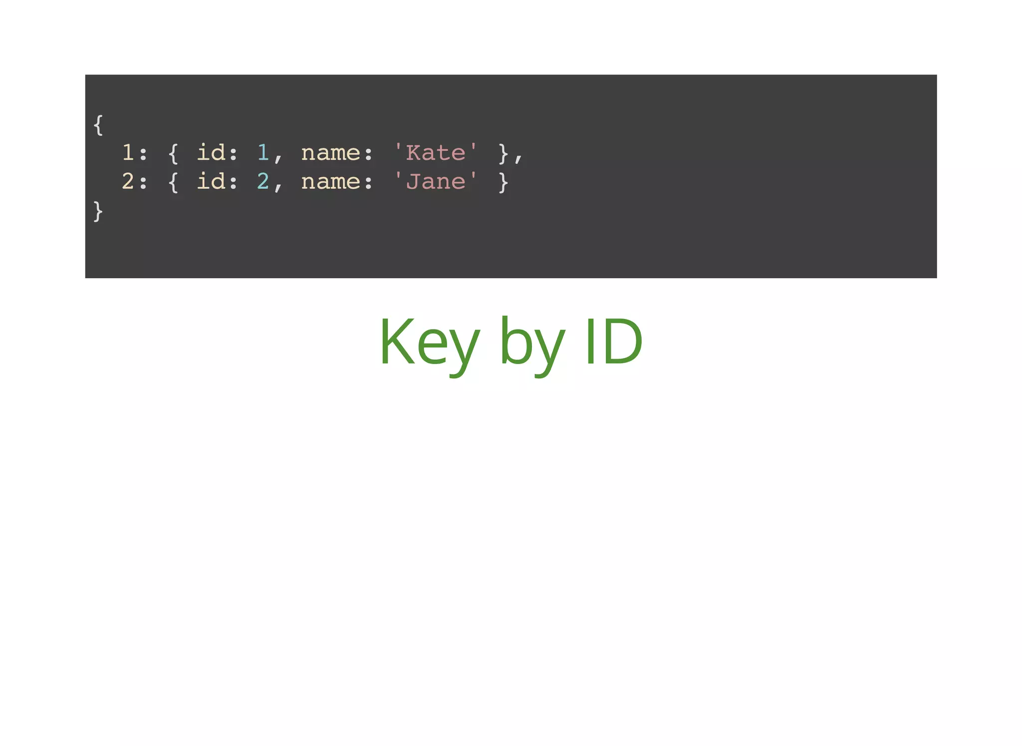 { 1: { id: 1, name: 'Kate' }, 2: { id: 2, name: 'Jane' } } Key by ID 