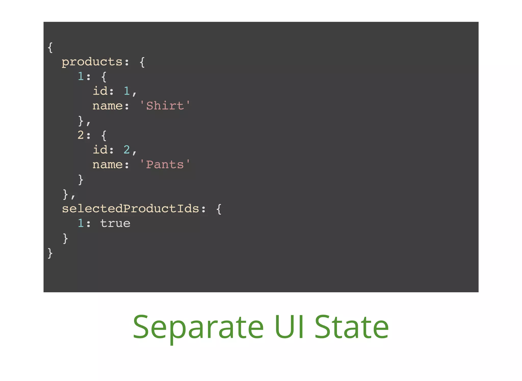 { products: { 1: { id: 1, name: 'Shirt' }, 2: { id: 2, name: 'Pants' } }, selectedProductIds: { 1: true } } Separate UI State 