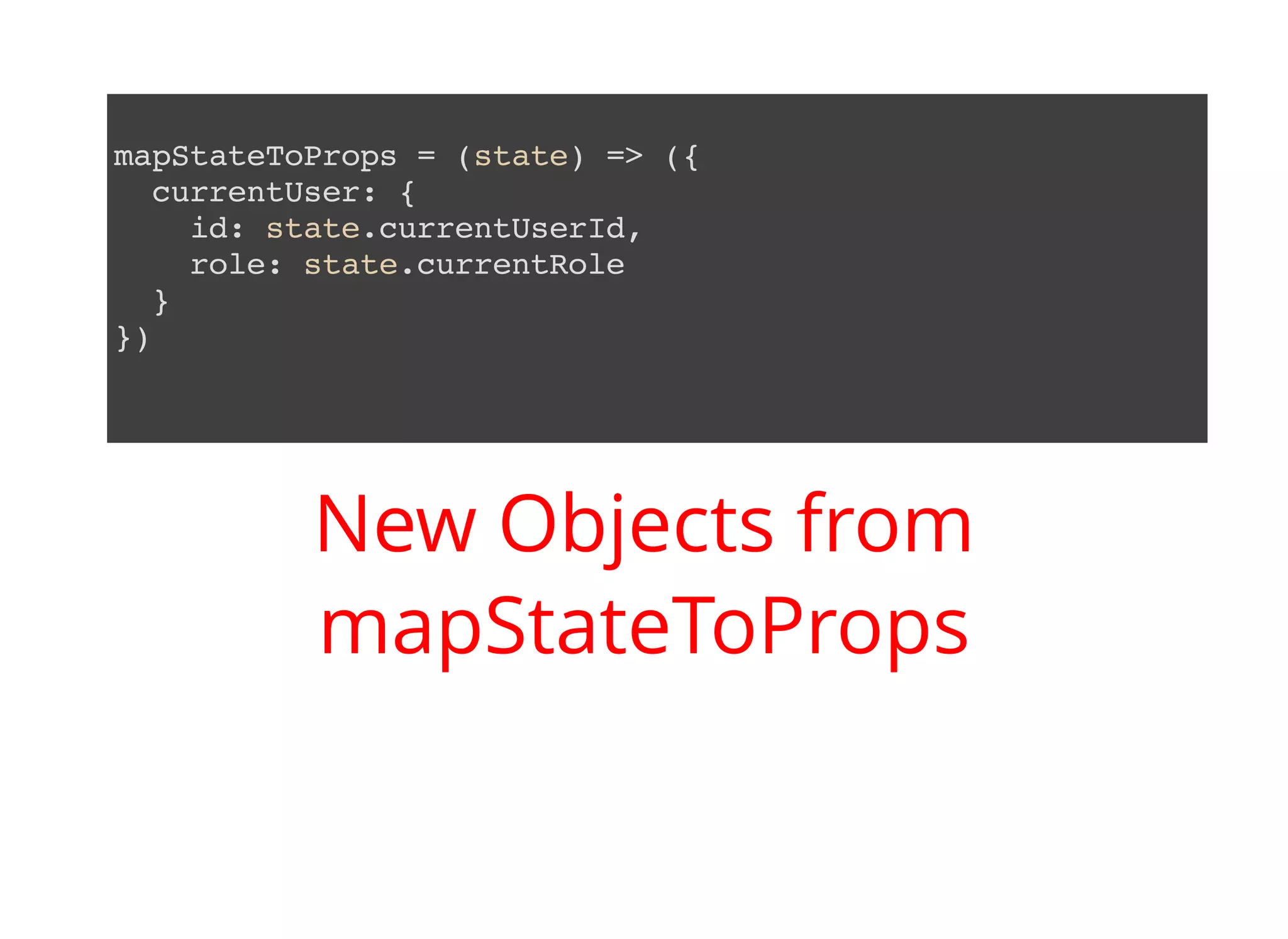 mapStateToProps = (state) => ({ currentUser: { id: state.currentUserId, role: state.currentRole } }) New Objects from mapStateToProps 