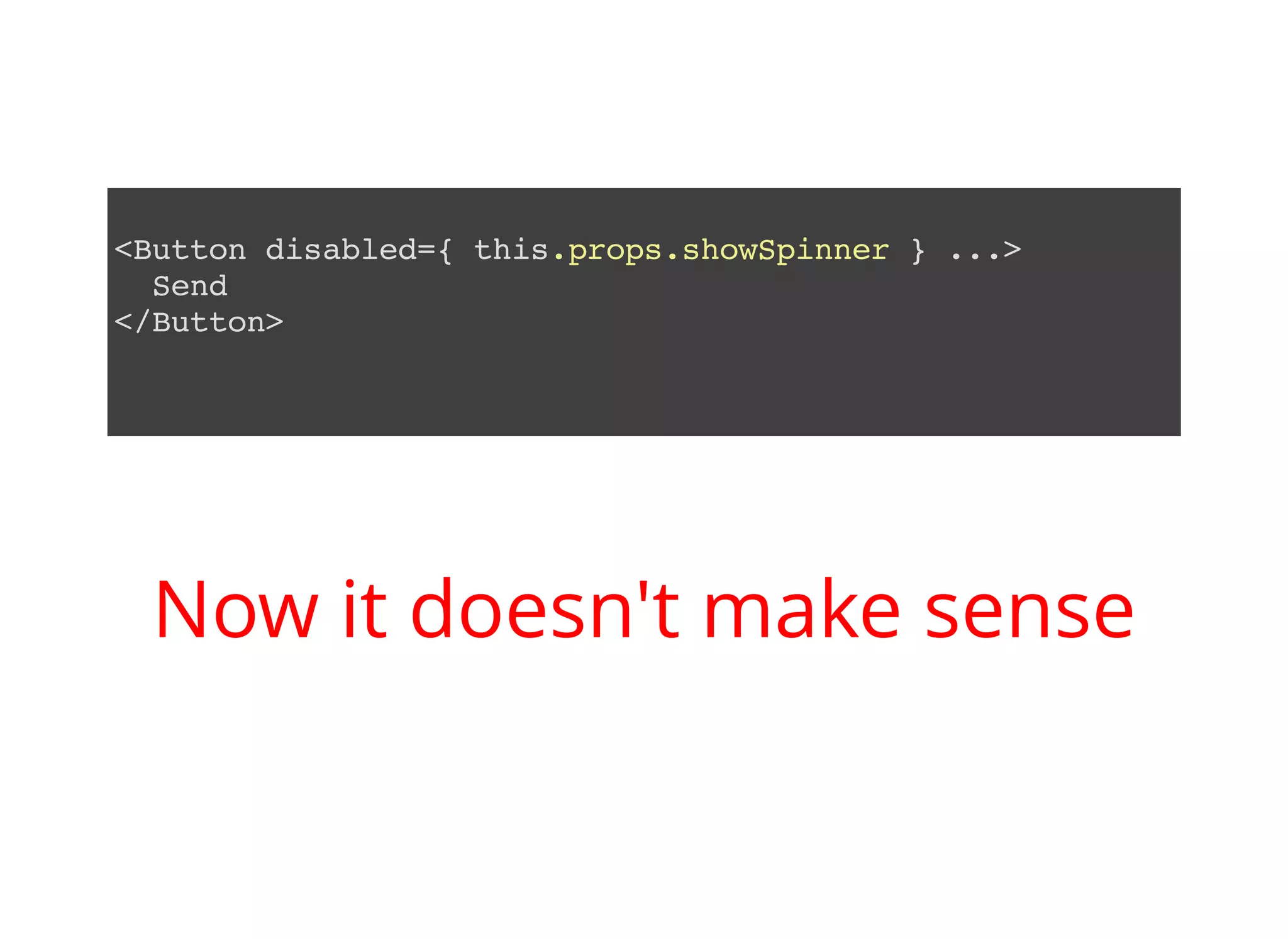 <Button disabled={ this.props.showSpinner } ...> Send </Button> Now it doesn't make sense 