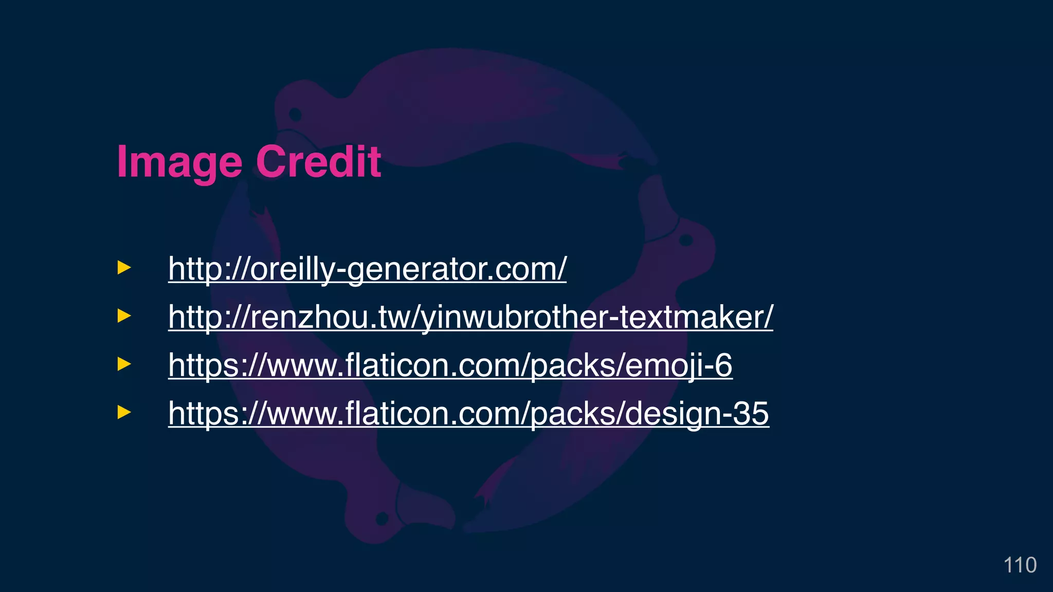 Image Credit
‣ http://oreilly-generator.com/
‣ http://renzhou.tw/yinwubrother-textmaker/
‣ https://www.flaticon.com/packs/emoji-6
‣ https://www.flaticon.com/packs/design-35
110
 