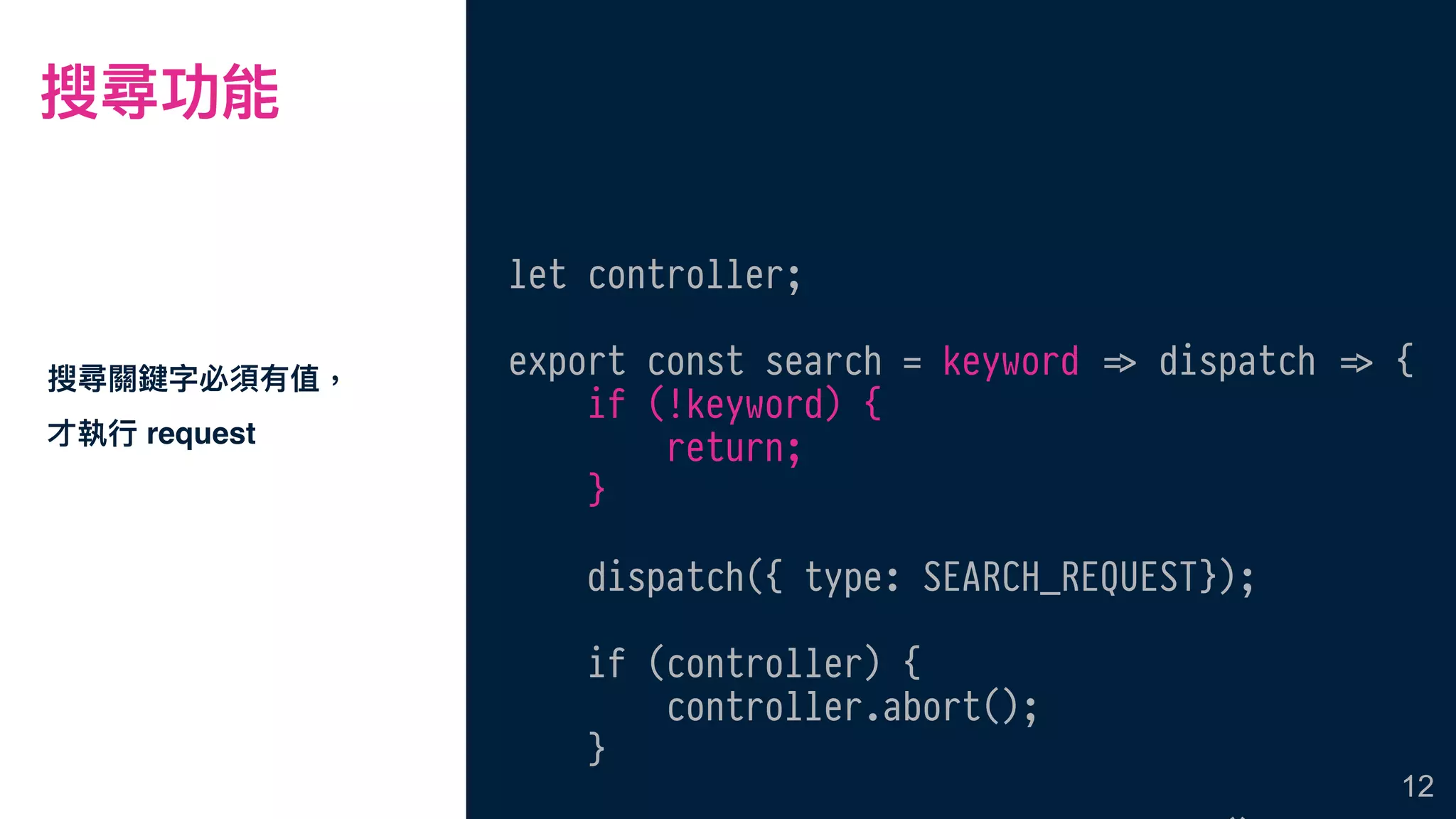 搜尋功能
搜尋關鍵字必須有值，
才執⾏行行 request
12
let controller;
export const search = keyword !=> dispatch !=> {
if (!keyword) {
return;
}
dispatch({ type: SEARCH_REQUEST});
if (controller) {
controller.abort();
}
 
