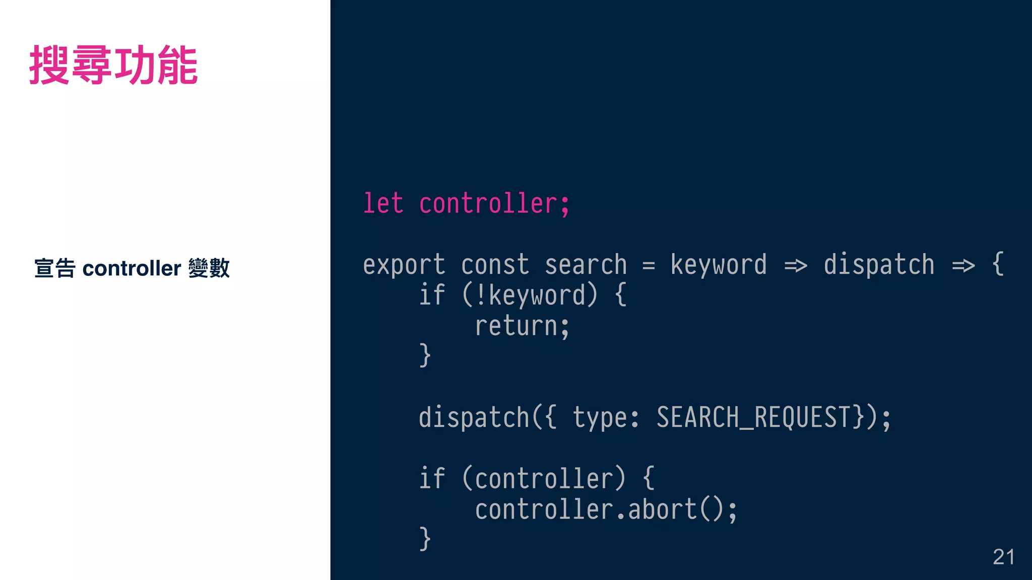 搜尋功能
宣告 controller 變數
21
let controller;
export const search = keyword !=> dispatch !=> {
if (!keyword) {
return;
}
dispatch({ type: SEARCH_REQUEST});
if (controller) {
controller.abort();
}
 