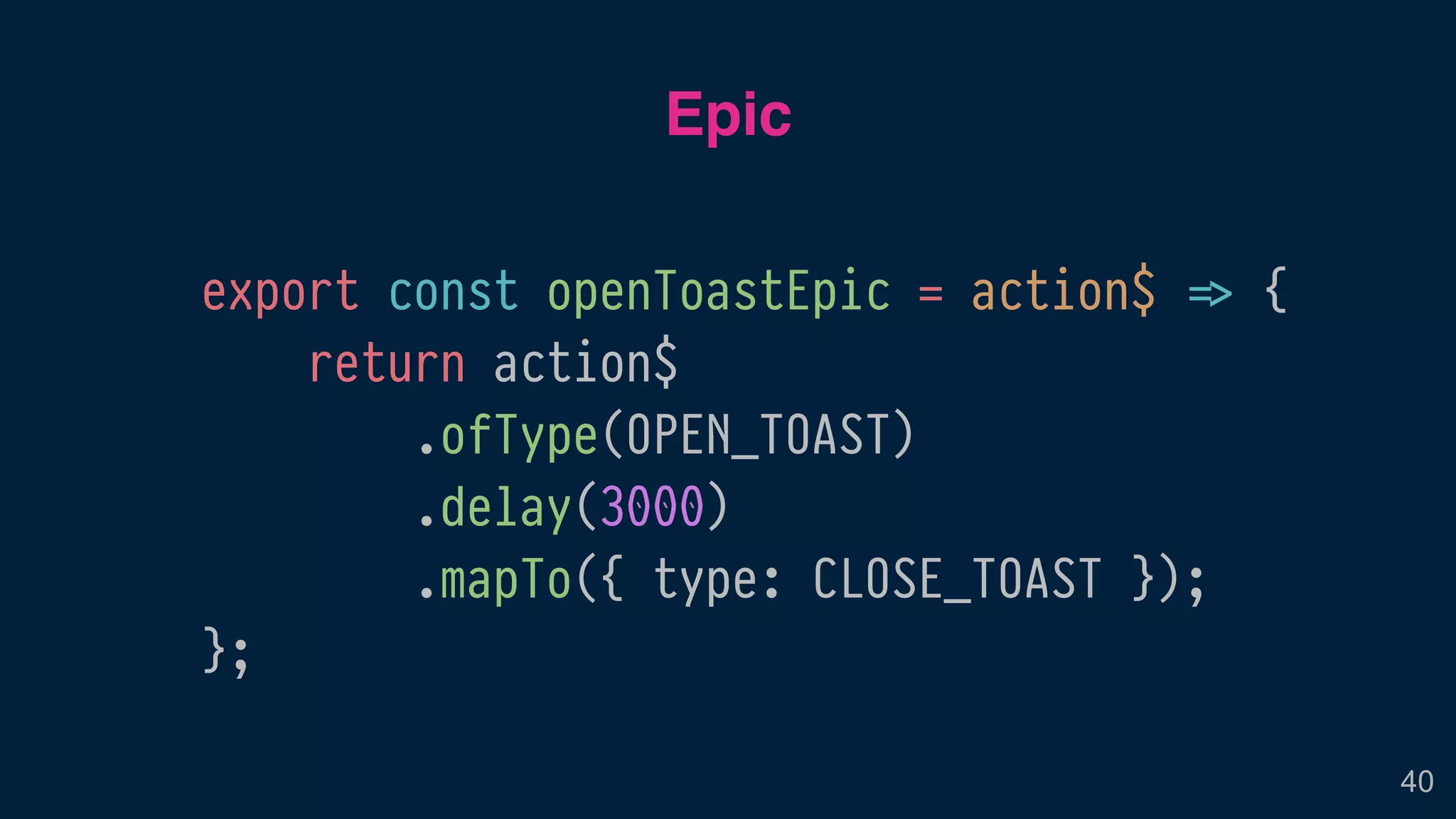 export const openToastEpic = action$ !=> {
return action$
.ofType(OPEN_TOAST)
.delay(3000)
.mapTo({ type: CLOSE_TOAST });
};
Epic
40
 