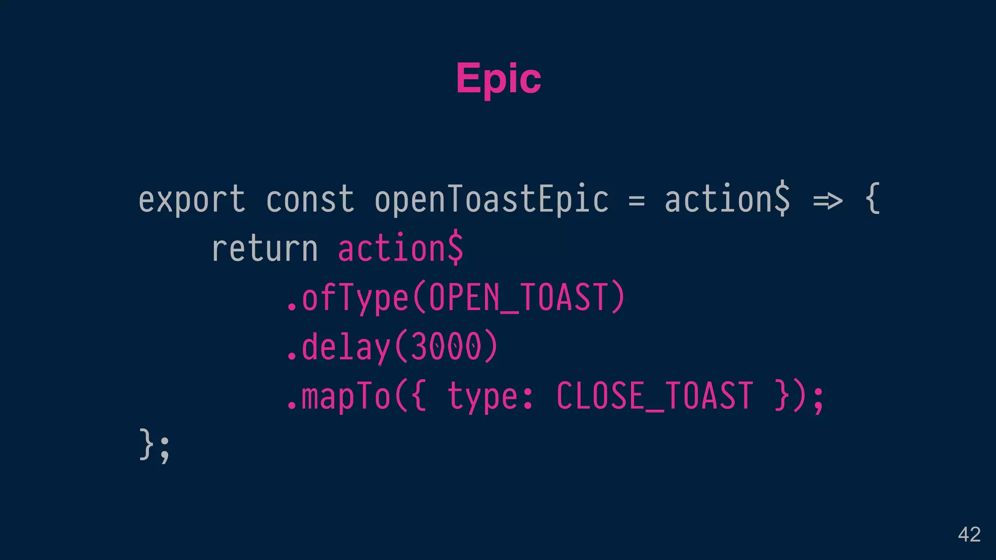 export const openToastEpic = action$ !=> {
return action$
.ofType(OPEN_TOAST)
.delay(3000)
.mapTo({ type: CLOSE_TOAST });
};
Epic
42
 