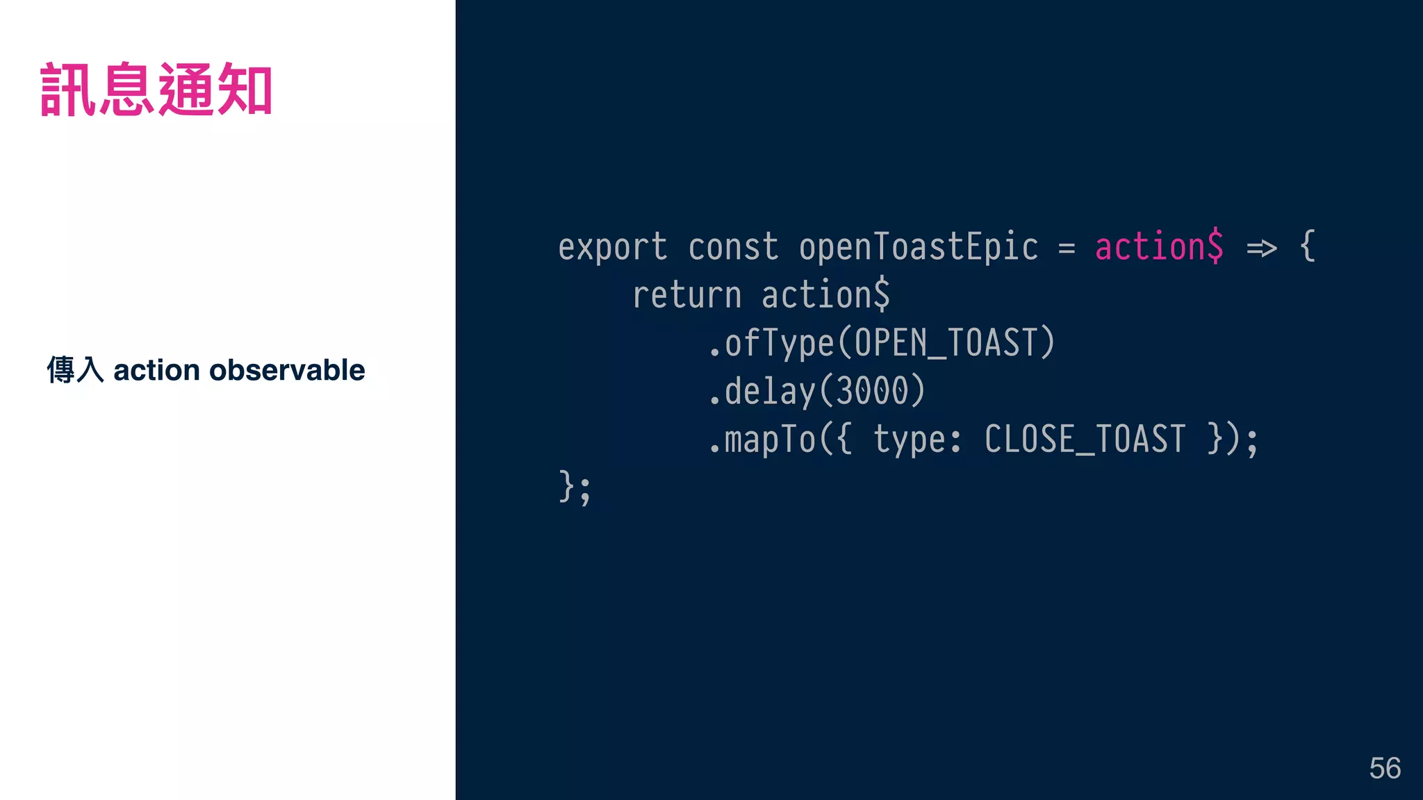 訊息通知
傳入 action observable
56
export const openToastEpic = action$ !=> {
return action$
.ofType(OPEN_TOAST)
.delay(3000)
.mapTo({ type: CLOSE_TOAST });
};
 