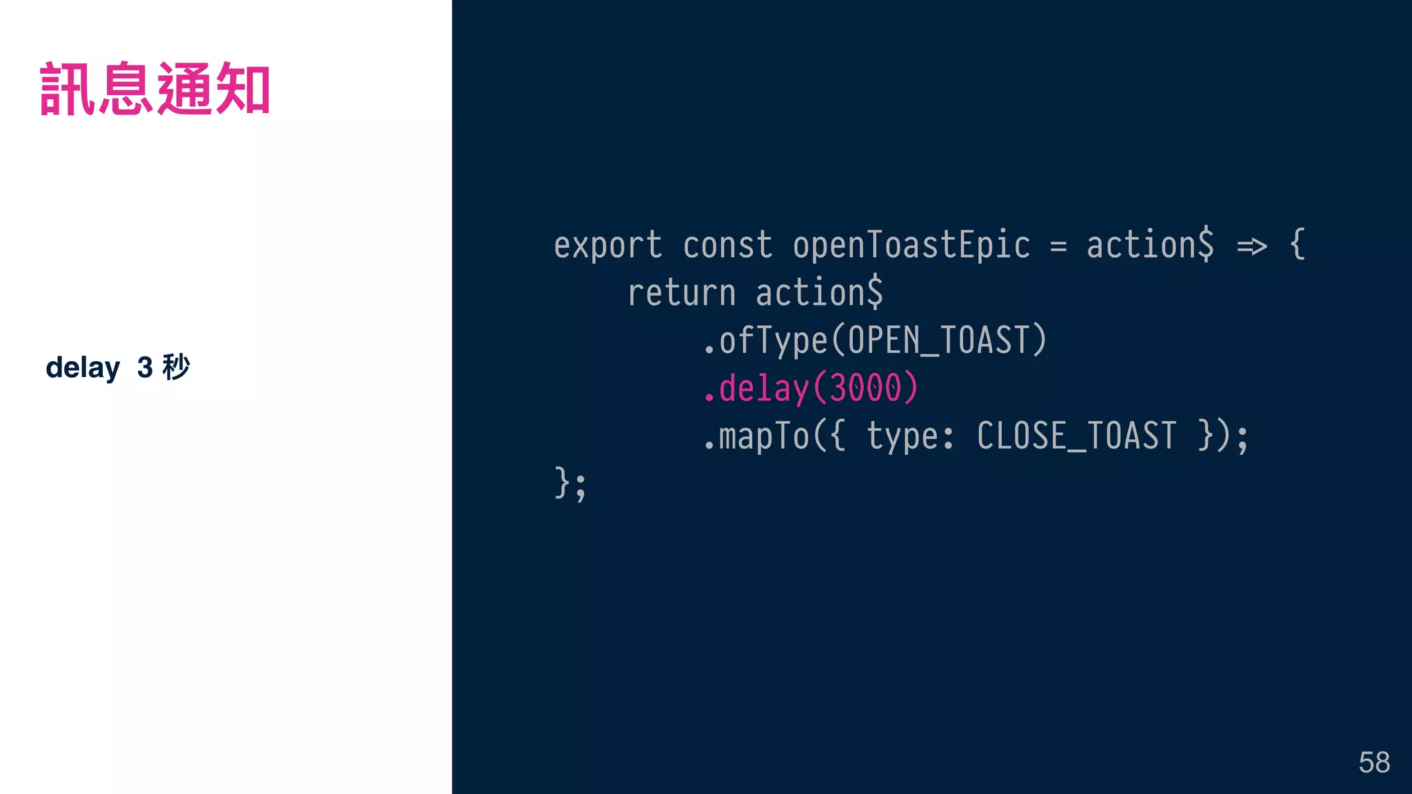 訊息通知
delay 3 秒
58
export const openToastEpic = action$ !=> {
return action$
.ofType(OPEN_TOAST)
.delay(3000)
.mapTo({ type: CLOSE_TOAST });
};
 