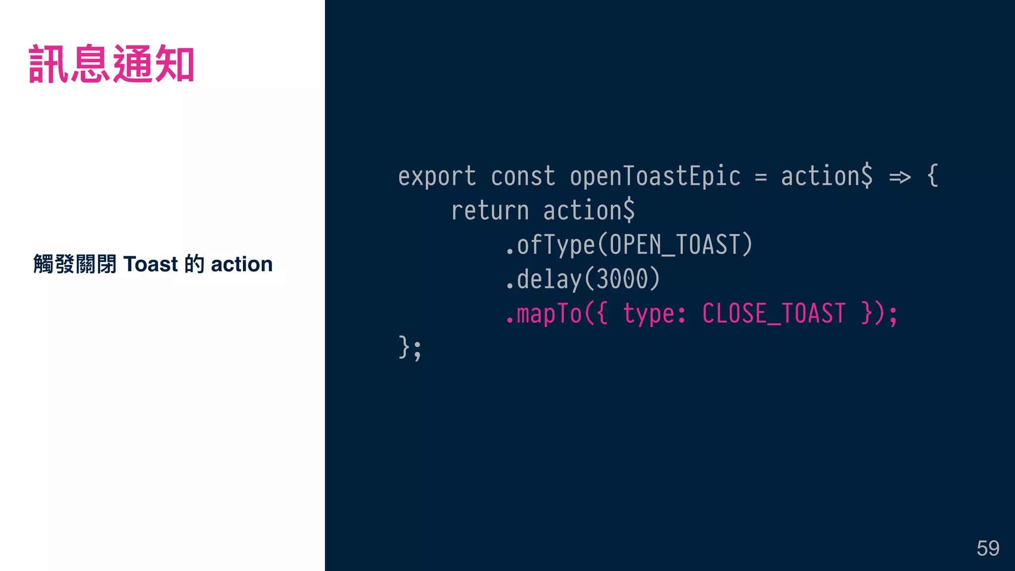 訊息通知
觸發關閉 Toast 的 action
59
export const openToastEpic = action$ !=> {
return action$
.ofType(OPEN_TOAST)
.delay(3000)
.mapTo({ type: CLOSE_TOAST });
};
 