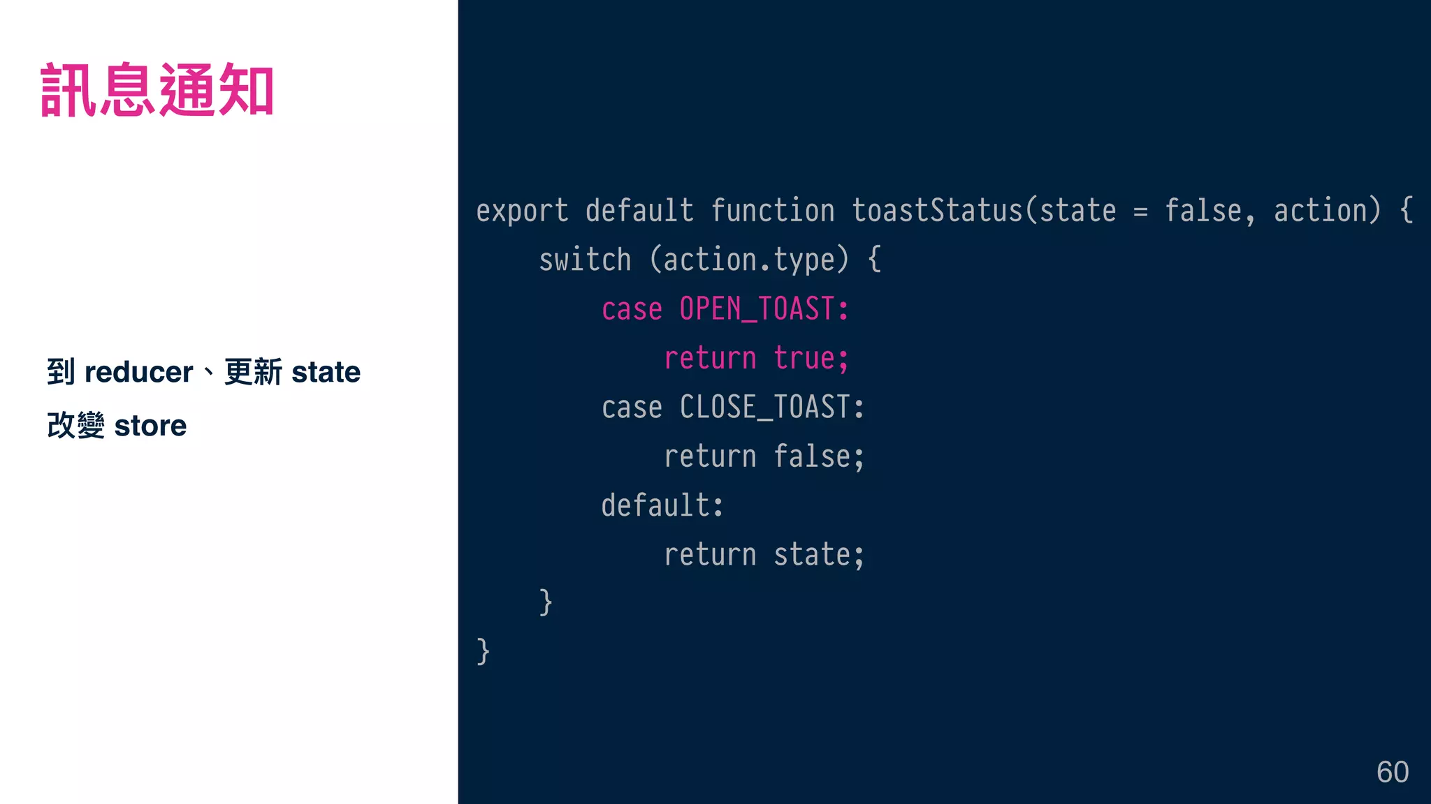訊息通知
到 reducer、更更新 state
改變 store
60
export default function toastStatus(state = false, action) {
switch (action.type) {
case OPEN_TOAST:
return true;
case CLOSE_TOAST:
return false;
default:
return state;
}
}
 