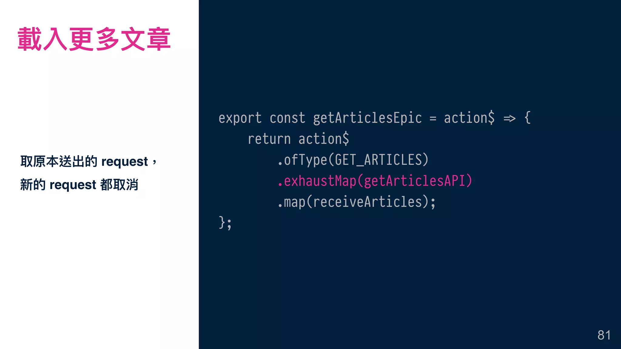 取原本送出的 request，
新的 request 都取消
81
export const getArticlesEpic = action$ !=> {
return action$
.ofType(GET_ARTICLES)
.exhaustMap(getArticlesAPI)
.map(receiveArticles);
};
載入更更多⽂文章
 