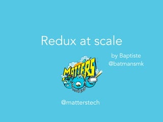 Redux at scale
@matterstech
by Baptiste
@batmansmk
 