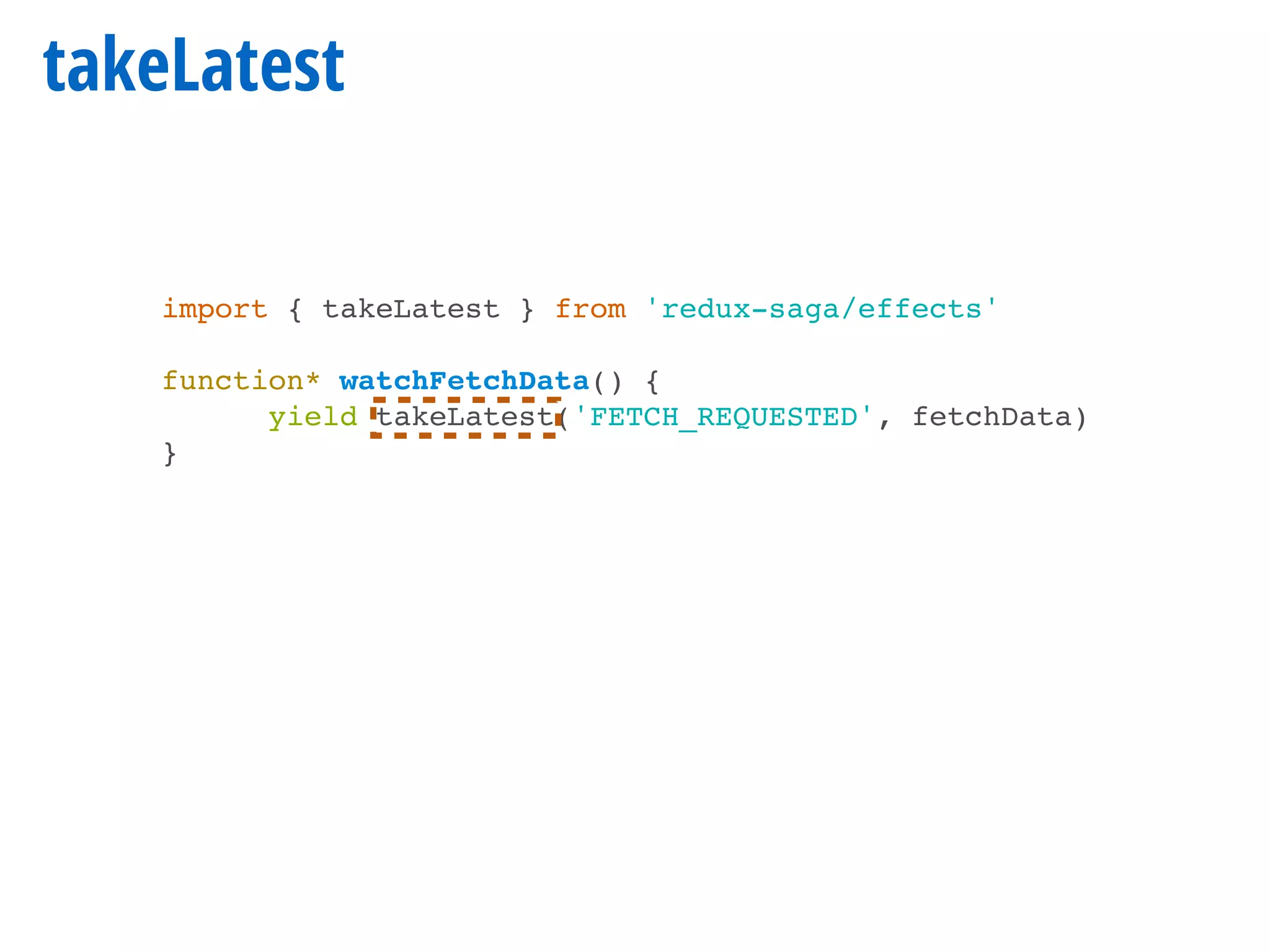takeLatest
import { takeLatest } from 'redux-saga/effects'
function* watchFetchData() {
yield takeLatest('FETCH_REQUESTED', fetchData)
}
 