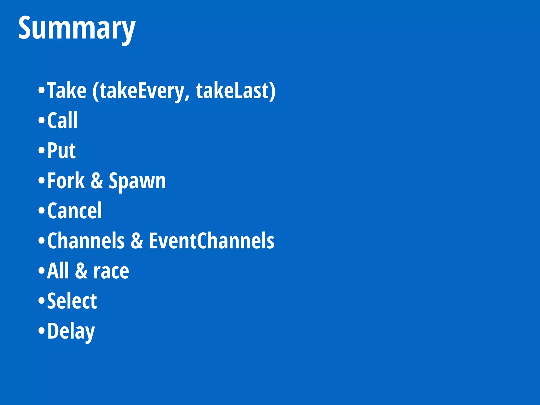 Summary
•Take (takeEvery, takeLast)
•Call
•Put
•Fork & Spawn
•Cancel
•Channels & EventChannels
•All & race
•Select
•Delay
 