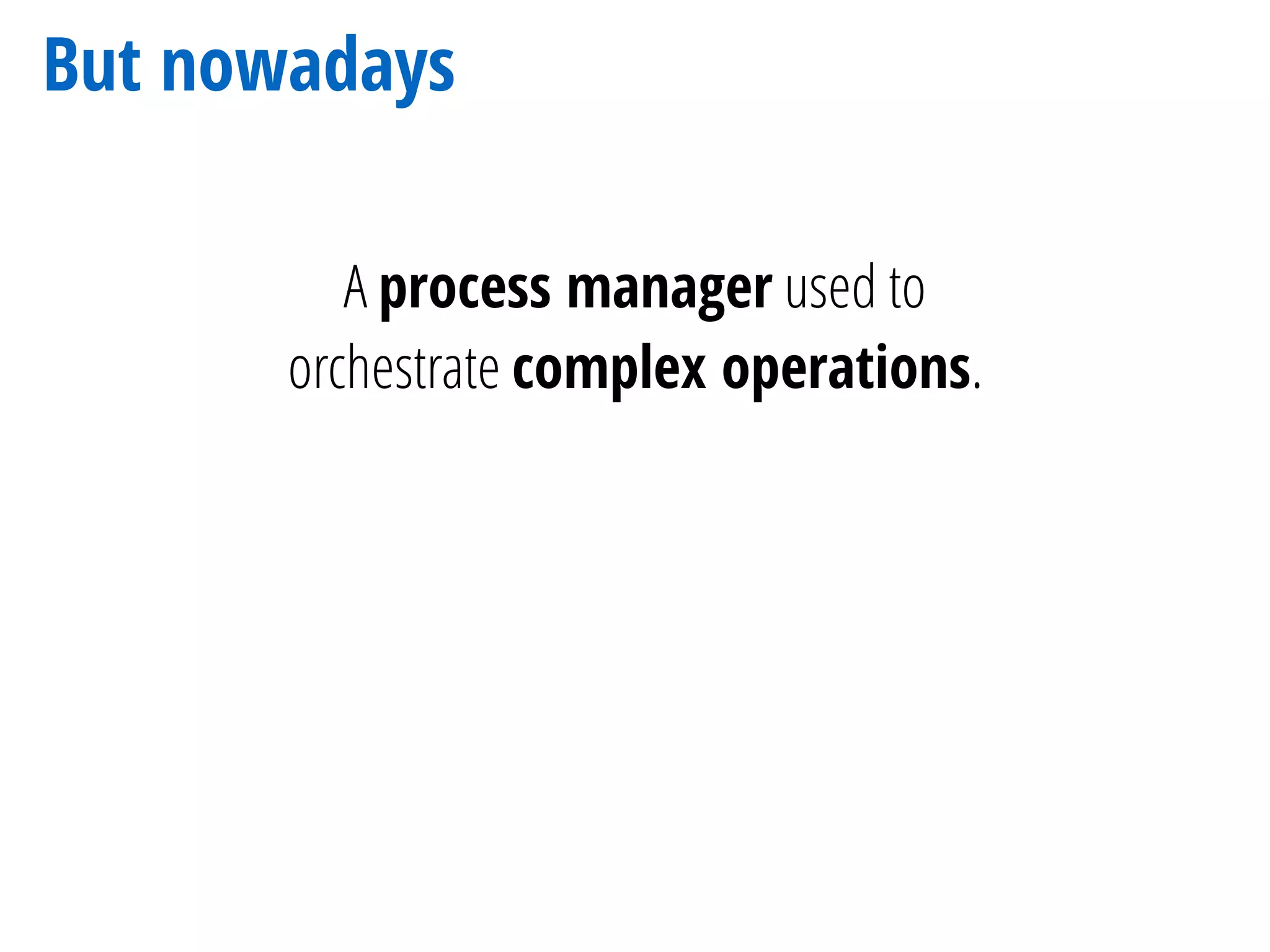 But nowadays
A process manager used to
orchestrate complex operations.
 