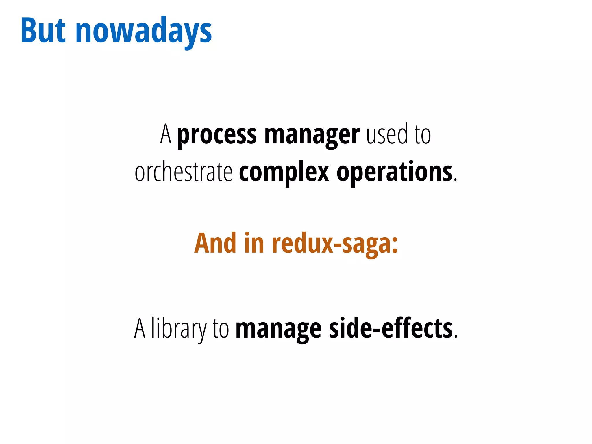 But nowadays
A process manager used to
orchestrate complex operations.
A library to manage side-eﬀects.
And in redux-saga:
 