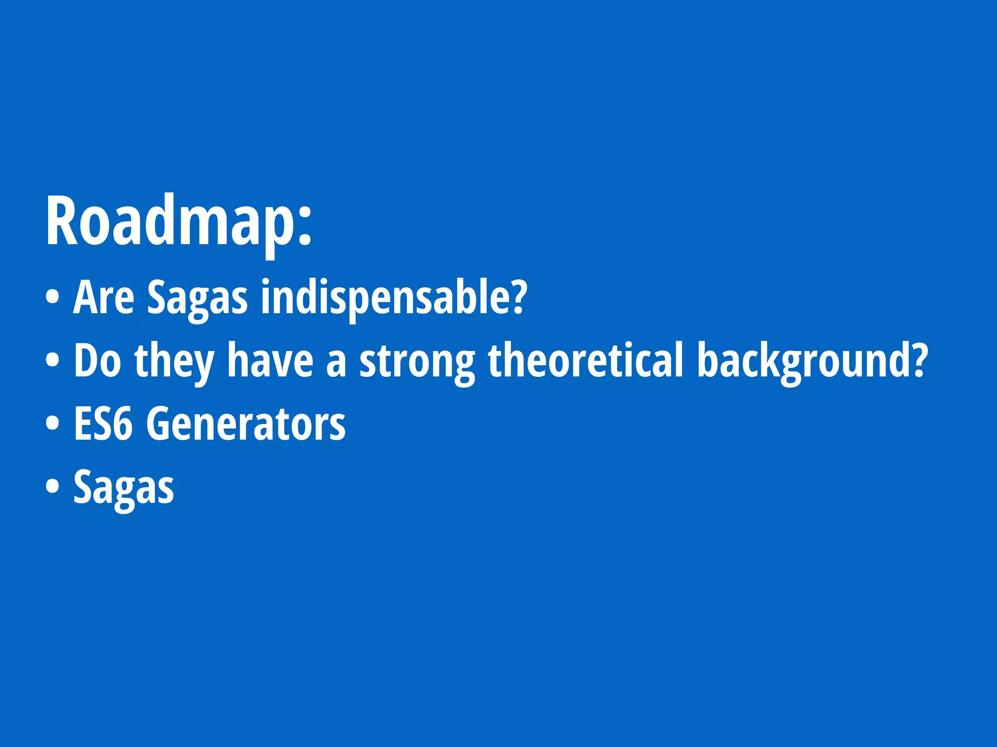 Roadmap:
• Are Sagas indispensable?
• Do they have a strong theoretical background?
• ES6 Generators
• Sagas
 