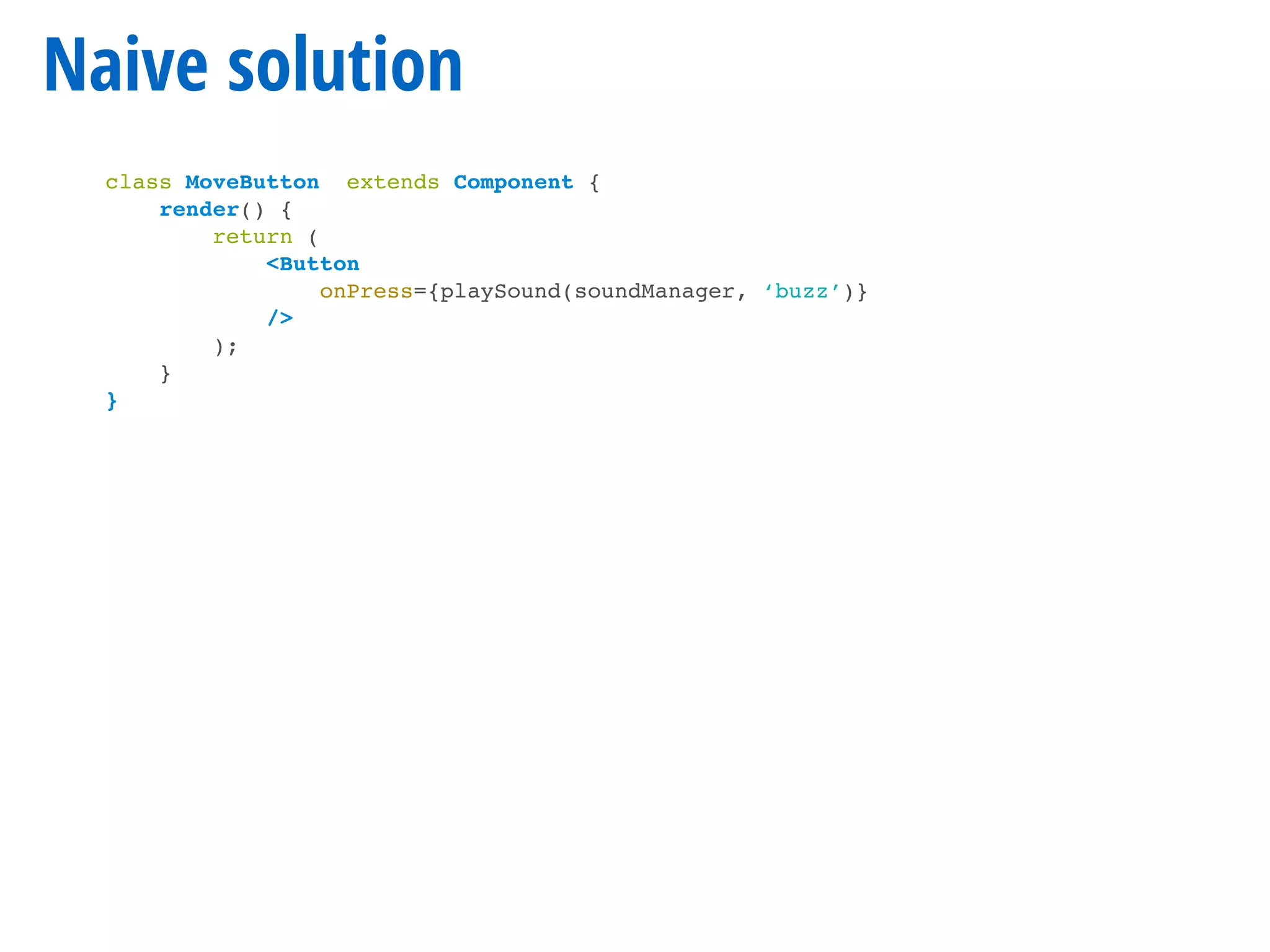 Naive solution
class MoveButton extends Component {
render() {
return (
<Button
onPress={playSound(soundManager, ‘buzz’)}
/>
);
}
}
 