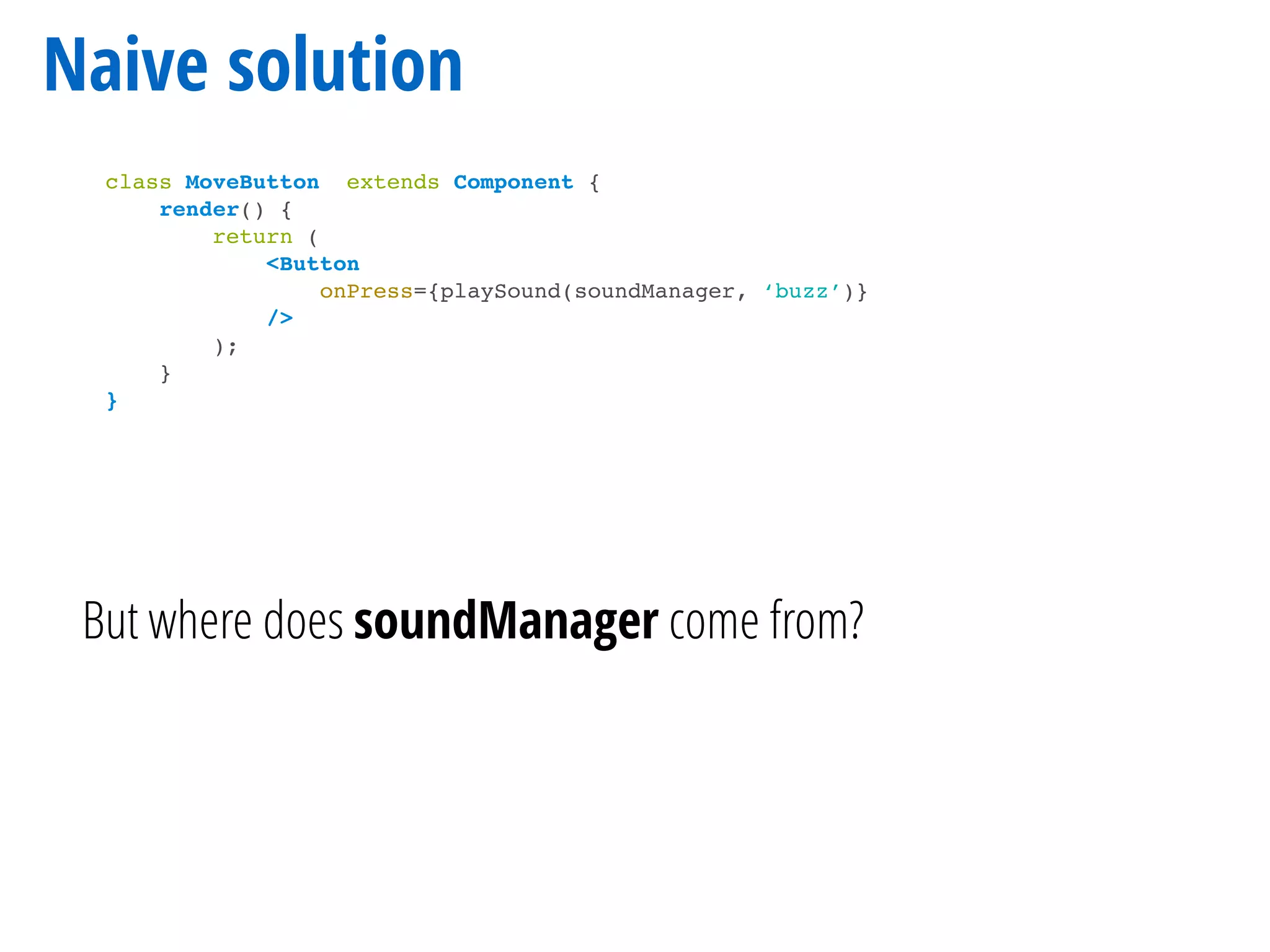 Naive solution
class MoveButton extends Component {
render() {
return (
<Button
onPress={playSound(soundManager, ‘buzz’)}
/>
);
}
}
But where does soundManager come from?
 