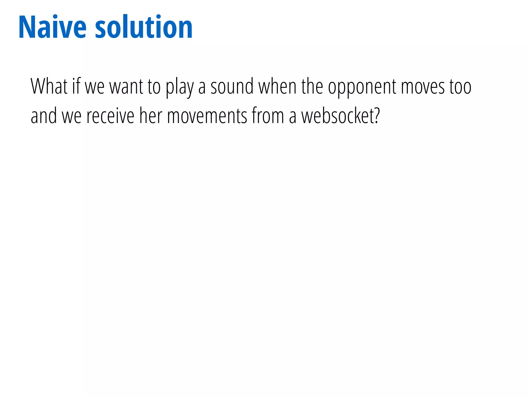 Naive solution
What if we want to play a sound when the opponent moves too
and we receive her movements from a websocket?
 