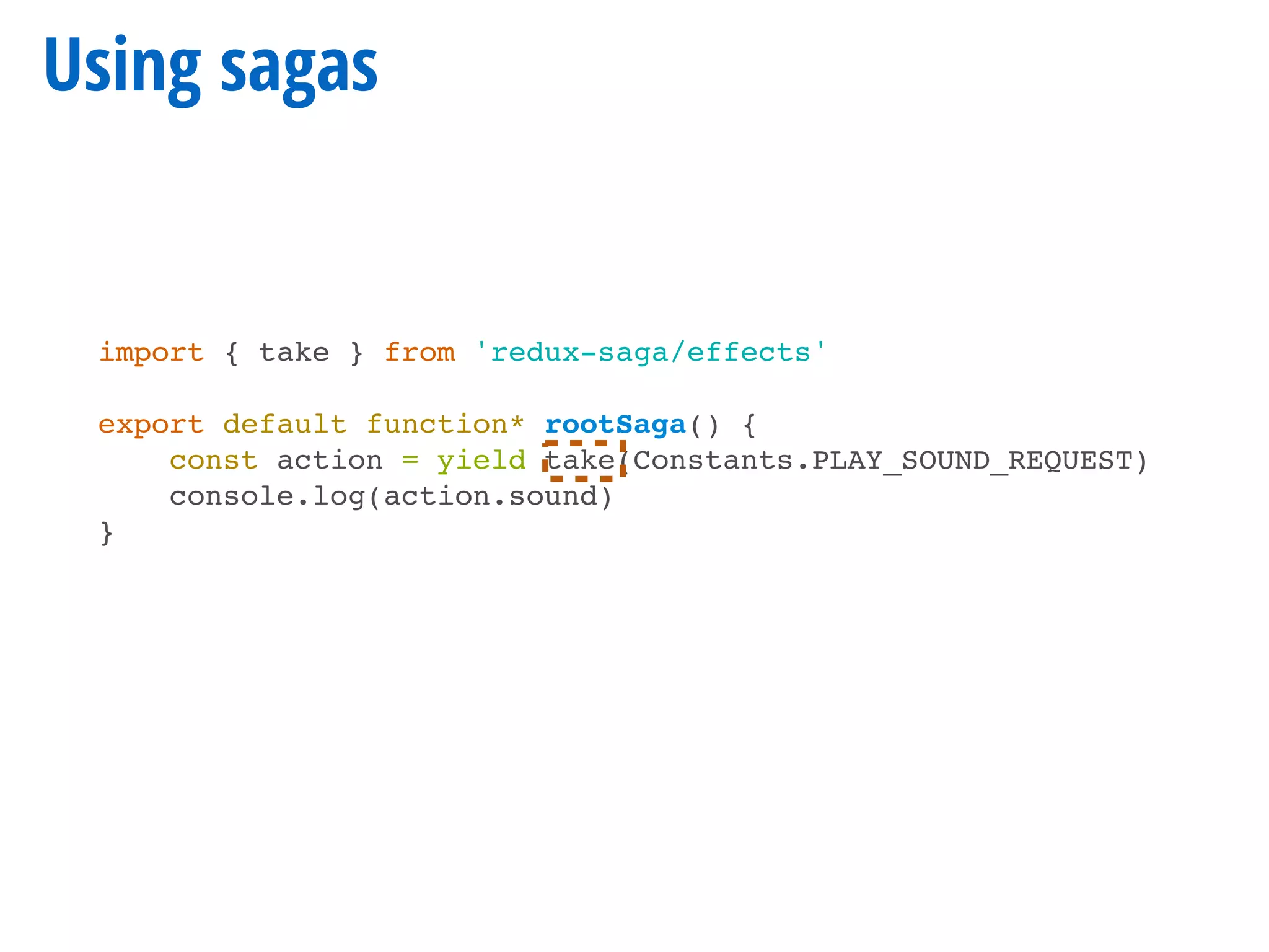 Using sagas
import { take } from 'redux-saga/effects'
export default function* rootSaga() {
const action = yield take(Constants.PLAY_SOUND_REQUEST)
console.log(action.sound)
}
 