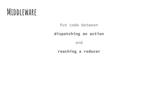 Middleware
Put code between
dispatching an action
and
reaching a reducer
 