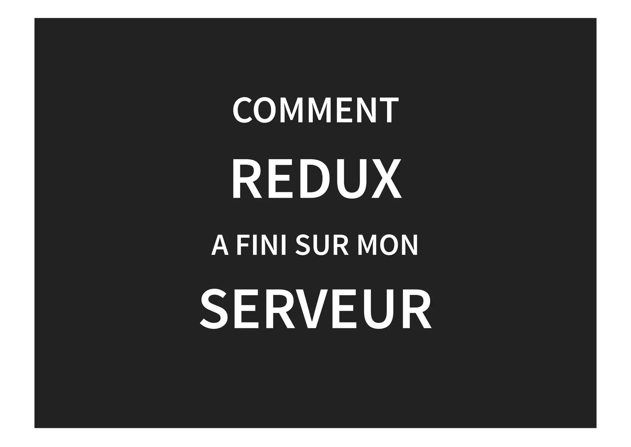 COMMENT
REDUX
A FINI SUR MON
SERVEUR
 