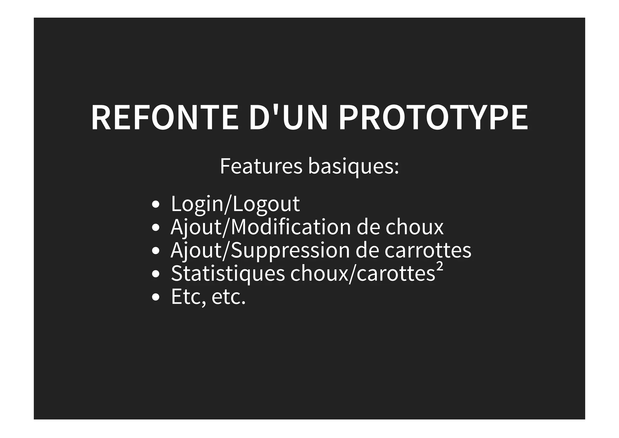 REFONTE D'UN PROTOTYPE
Features basiques:
Login/Logout
Ajout/Modification de choux
Ajout/Suppression de carrottes
Statistiques choux/carottes²
Etc, etc.
 