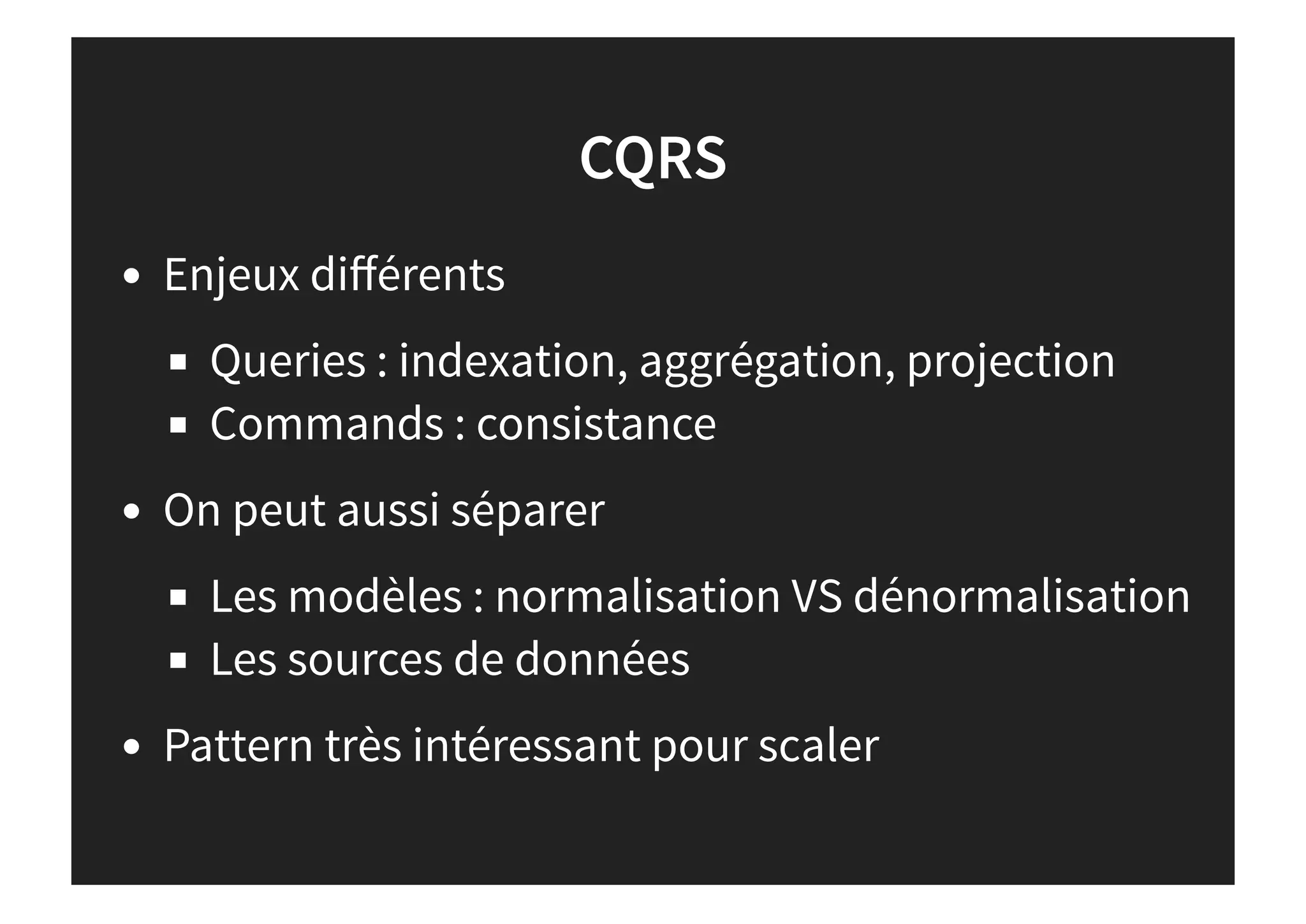 CQRS
Enjeux diﬀérents
Queries : indexation, aggrégation, projection
Commands : consistance
On peut aussi séparer
Les modèles : normalisation VS dénormalisation
Les sources de données
Pattern très intéressant pour scaler
 