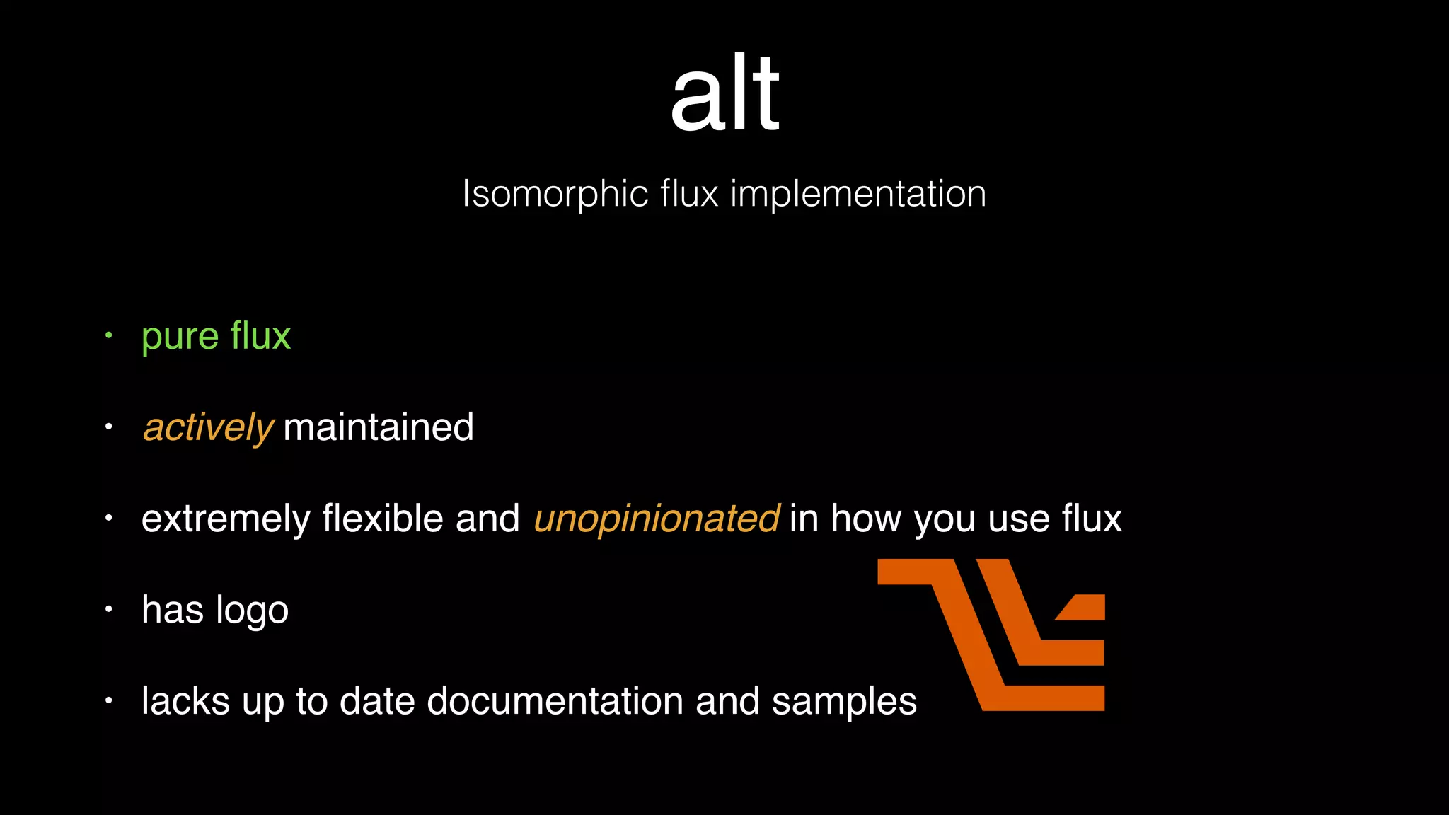 alt
• pure ﬂux
• *actively* maintained
• extremely ﬂexible and *unopinionated* in how you use ﬂux
• has logo
• lacks up to date documentation and samples
Isomorphic ﬂux implementation
 