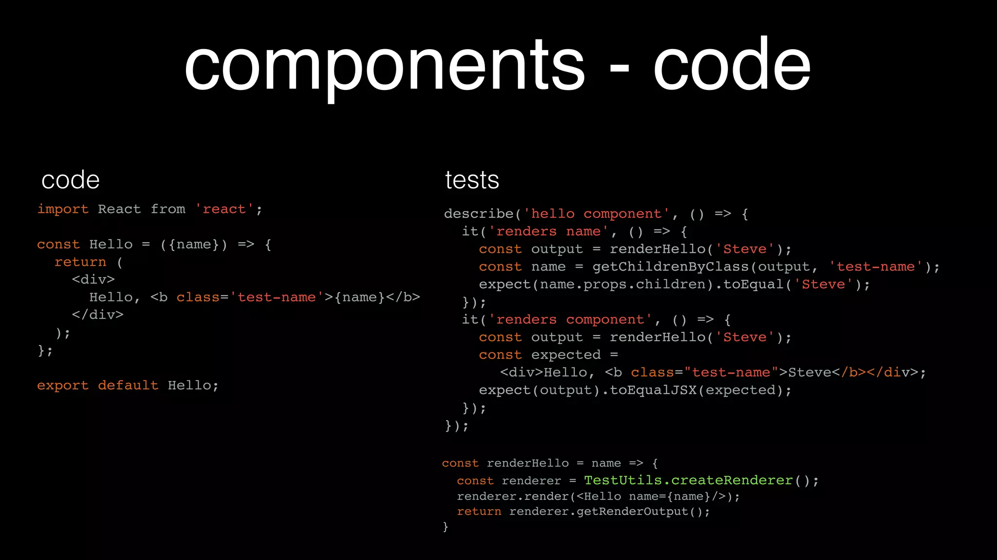 components - code
import React from 'react';
const Hello = ({name}) => {
return (
<div>
Hello, <b class='test-name'>{name}</b>
</div>
);
};
export default Hello;
 