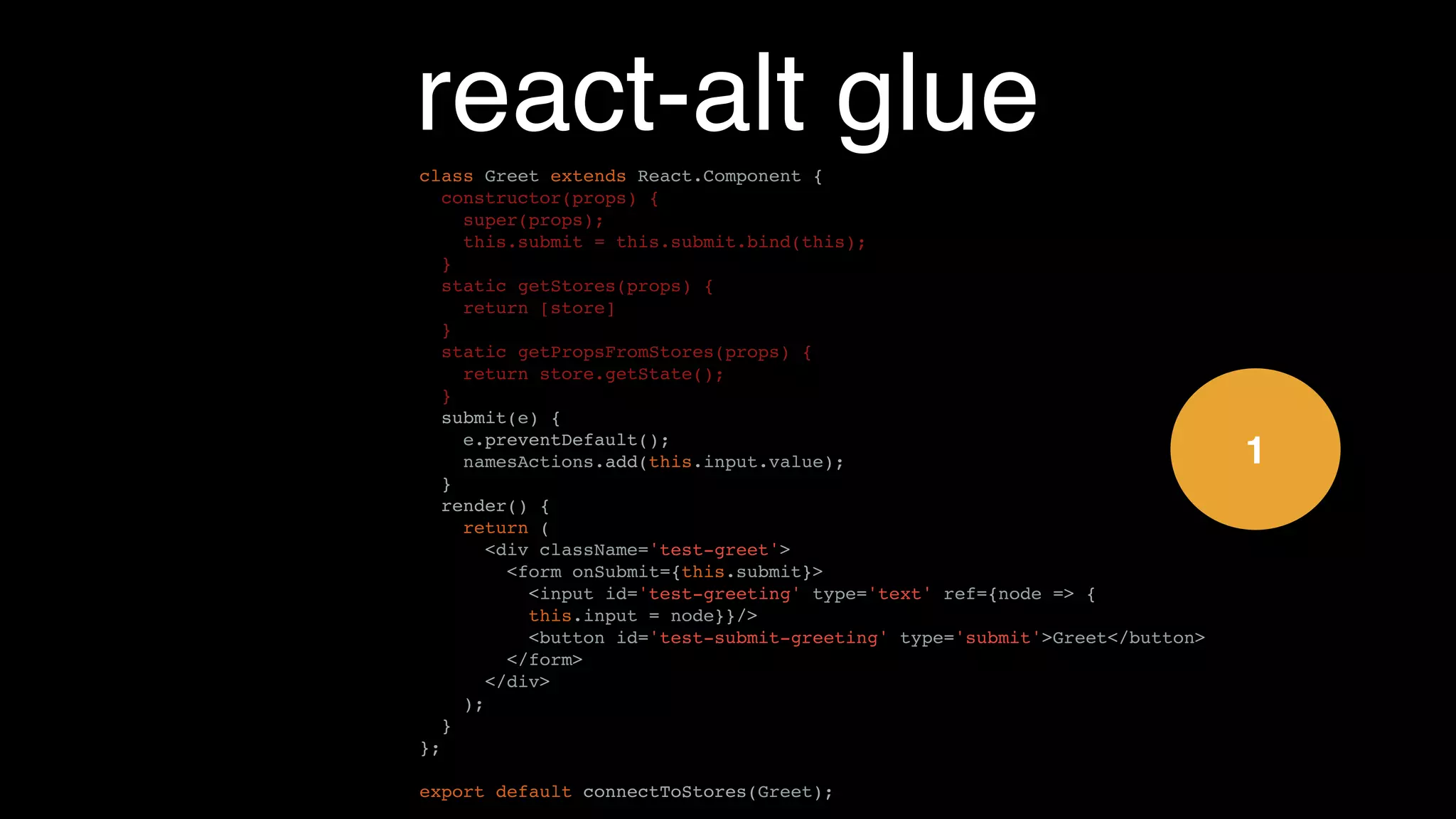 reducers - tests
import expect from 'expect';
import namesReducer from './namesReducer';
const greet = name => {
return { type: 'GREET', payload: { name: name }};
};
describe('names reducer', () => {
it('greets', () => {
const state = namesReducer({ names: [] }, greet('Steve'));
expect(state).toEqual({ names: ['Steve']});
});
it('no greetings to Stranger', () => {
const state = namesReducer({ names: [] }, greet('Stranger'));
expect(state).toEqual({ names: []});
});
});
 