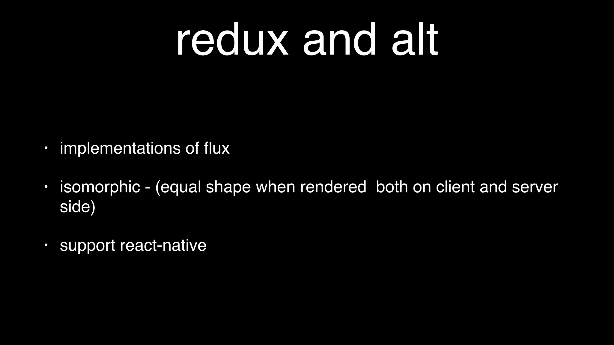 redux and alt
• implementations of ﬂux
• isomorphic - (equal shape when rendered both on client and server
side)
• support react-native
 
