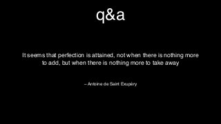 – Antoine de Saint Exupéry
It seems that perfection is attained, not when there is nothing more
to add, but when there is nothing more to take away
q&a
 